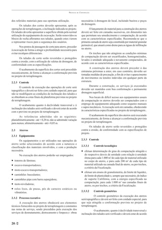 PRÁTICAS   DE   CONSTRUÇÃO



dos referidos materiais para sua oportuna utilização.                    necessárias à drenagem do local, incluindo bueiros e poços
                                                                         de drenagem.
        Os taludes dos cortes deverão apresentar, após as
operações de terraplenagem, a inclinação indicada no projeto.                   O lançamento do material para a construção dos aterros
Os taludes deverão apresentar a superfície obtida pela normal            deverá ser feito em camadas sucessivas, em dimensões tais
utilização do equipamento de escavação. Serão removidos os               que permitam seu umedecimento e compactação, de acordo
blocos de rocha aflorantes nos taludes, quando estes vierem              com as características especificadas. Recomenda-se que a
a representar riscos para a segurança dos usuários.                      primeira camada de aterro seja constituída por material granular
                                                                         permeável, que atuará como dreno para as águas de infiltração
        Nos pontos de passagem de corte para aterro, proceder
                                                                         no aterro.
à escavação de forma a atingir a profundidade necessária para
evitar recalques diferenciais.                                                 Os trechos que não atingirem as condições mínimas
                                                                         de compactação devem ser escarificados, homogeneizados,
       Os taludes de corte serão revestidos e protegidos
                                                                         levados à umidade adequada e novamente compactados, de
contra a erosão, com a utilização de valetas de drenagem, de
                                                                         acordo com as características especificadas.
conformidade com as especificações.
                                                                                A construção dos aterros deverá preceder à das
       O acabamento da superfície dos cortes será procedido
                                                                         estruturas próximas a estes; em caso contrário, deverão ser
mecanicamente, de forma a alcançar a conformação prevista
                                                                         tomadas medidas de precaução, a fim de evitar o aparecimento
no projeto de terraplenagem.
                                                                         de movimentos ou tensões indevidas em qualquer parte da
2.2.3 Controle                                                           estrutura.

        O controle de execução das operações de corte será                     Durante a construção, os serviços já executados
topográfico e deverá ser feito com cuidado especial, para que            deverão ser mantidos com boa conformação e permanente
não se modifiquem as condições de inclinação dos taludes e               drenagem superficial.
se obtenham as cotas finais de plataforma previstas no projeto                  Nos locais de difícil acesso aos equipamentos usuais
de terraplenagem.                                                        de compactação os aterros deverão ser compactados com o
       O acabamento quanto à declividade transversal e à                 emprego de equipamento adequado como soquetes manuais
inclinação dos taludes será verificado e deverá estar de acordo          e sapos mecânicos. A execução será em camadas, obedecendo
com o previsto no projeto de terraplenagem.                              às características especificadas no projeto de terraplenagem..

        As tolerâncias admitidas são as seguintes:                              O acabamento da superfície dos aterros será executado
planialtimetricamente - até + 0,20 m, não se admitindo variação          mecanicamente, de forma a alcançar a conformação prevista
para menos; altimetricamente - até ± 0,05 m.                             no projeto de terraplenagem.
                                                                                Os taludes de aterro serão revestidos e protegidos
2.3     Aterros                                                          contra a erosão, de conformidade com as especificações de
                                                                         projeto.
2.3.1 Equipamentos
        Os equipamentos a ser utilizados nas operações de                2.3.3 Controle
aterro serão selecionados de acordo com a natureza e
classificação dos materiais envolvidos, e com a produção                 2.3.3.1     Controle tecnológico
necessária.                                                              • efetuar determinação do grau de compactação atingido e
        Na execução dos aterros poderão ser empregados:                     do respectivo desvio de umidade com relação à umidade
                                                                            ótima para cada 1.000 m3 de cada tipo de material utilizado
•   tratores de lâminas;                                                    no corpo do aterro, e para cada 200 m3 de cada tipo de
•   escavo-transportadores;                                                 material utilizado na camada final do aterro, ou por trechos,
                                                                            a critério da Fiscalização.
•   moto-escavo-transportadores;
                                                                         • efetuar um ensaio de granulometria, do limite de liquidez,
•   caminhões basculantes;                                                  do limite de plasticidade e, sempre que necessário, do índice
•   caminhões pipa com barra espargidora;                                   de suporte Califórnia, com a energia especificada na
                                                                            compactação, para cada 1.000 m3 nas camadas finais de
•   moto-niveladoras;
                                                                            aterro, ou por trechos, a critério da Fiscalização.
•   rolos lisos, de pneus, pés de carneiro estáticos ou
    vibratórios.                                                         2.3.3.2     Controle geométrico
                                                                                    O controle geométrico da execução dos aterros
2.3.2 Processo executivo                                                 será topográfico e deverá ser feito com cuidado especial, para
       A execução dos aterros obedecerá aos elementos                    que seja atingida a conformação prevista no projeto de
técnicos fornecidos no projeto de terraplenagem e constantes             terraplenagem.
nas notas de serviço, sendo precedidos pela execução dos                             O acabamento, quanto à declividade transversal e
serviços de desmatamento, destocamento e limpeza e obras                 inclinação dos taludes será verificado e deverá estar de acordo


20 /2
 