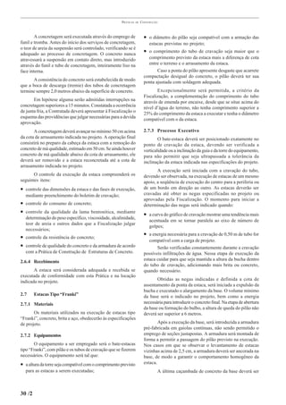 PRÁTICAS   DE   CONSTRUÇÃO



        A concretagem será executada através do emprego de              • o diâmetro do pilão seja compatível com a armação das
funil e tromba. Antes do início dos serviços de concretagem,               estacas previstas no projeto;
o teor de areia da suspensão será controlado, verificando se é
adequado ao processo de concretagem. O concreto nunca
                                                                        • o comprimento do tubo de cravação seja maior que o
atravessará a suspensão em contato direto, mas introduzido                comprimento previsto da estaca mais a diferença de cota
através do funil e tubo de concretagem, inteiramente liso na              entre o terreno e o arrasamento da estaca.
face interna.                                                                  Caso a ponta do pilão apresente desgaste que acarrete
                                                                        compactação desigual do concreto, o pilão deverá ter sua
       A consistência do concreto será estabelecida de modo             ponta ajustada com soldagem adequada.
que a boca de descarga (tremie) dos tubos de concretagem
termine sempre 2,0 metros abaixo da superfície de concreto.                    Excepcionalmente será permitida, a critério da
                                                                        Fiscalização, a complementação do comprimento do tubo
       Em hipótese alguma serão admitidas interrupções na               através de emenda por encaixe, desde que se situe acima do
concretagem superiores a 15 minutos. Constatada a ocorrência            nível d’água do terreno, não tenha comprimento superior a
de junta fria, a Contratada deverá apresentar à Fiscalização o          25% do comprimento da estaca a executar e tenha o diâmetro
esquema das providências que julgar necessárias para a devida           compatível com o da estaca.
aprovação.
       A concretagem deverá avançar no mínimo 50 cm acima               2.7.3 Processo Executivo
da cota de arrasamento indicada no projeto. A operação final                    O bate-estaca deverá ser posicionado exatamente no
consistirá no preparo da cabeça da estaca com a remoção do              ponto de cravação da estaca, devendo ser verificada a
concreto de má qualidade, estimado em 50 cm. Se ainda houver            verticalidade ou a inclinação da guia e da torre do equipamento,
concreto de má qualidade abaixo da cota de arrasamento, ele             para não permitir que seja ultrapassada a tolerância da
deverá ser removido e a estaca reconcretada até a cota de               inclinação da estaca indicada nas especificações do projeto.
arrasamento indicada no projeto.
                                                                               A execução será iniciada com a cravação do tubo,
       O controle da execução da estaca compreenderá os                 devendo ser observada, na execução de estacas de um mesmo
seguintes itens:                                                        apoio, a seqüência de execução do centro para a periferia ou
• controle das dimensões da estaca e das fases de execução,             de um bordo em direção ao outro. As estacas deverão ser
  mediante preenchimento do boletim de cravação;                        cravadas até obter as negas especificadas no projeto ou
                                                                        aprovadas pela Fiscalização. O momento para iniciar a
• controle do consumo de concreto;                                      determinação das negas será indicado quando:
• controle da qualidade da lama bentonítica, mediante                   • a curva do gráfico de cravação mostrar uma tendência mais
  determinação do peso específico, viscosidade, alcalinidade,
                                                                           acentuada em se tornar paralela ao eixo de número de
  teor de areia e outros dados que a Fiscalização julgar
                                                                           golpes;
  necessários;
                                                                        • a energia necessária para a cravação de 0,50 m de tubo for
• controle da resistência do concreto;
                                                                           compatível com a carga de projeto.
• controle de qualidade do concreto e da armadura de acordo                    Serão verificadas constantemente durante a cravação
  com a Prática de Construção de Estruturas de Concreto.                possíveis infiltrações de água. Nessa etapa de execução da
                                                                        estaca cuidar para que seja mantida a altura da bucha dentro
2.6.4 Recebimento
                                                                        do tubo de cravação, adicionando mais brita ou concreto,
       A estaca será considerada adequada e recebida se                 quando necessário.
executada de conformidade com esta Prática e na locação
                                                                               Obtidas as negas indicadas e definida a cota de
indicada no projeto.
                                                                        assentamento da ponta da estaca, será iniciada a expulsão da
                                                                        bucha e executado o alargamento da base. O volume mínimo
2.7     Estacas Tipo “Franki”                                           da base será o indicado no projeto, bem como a energia
2.7.1 Materiais                                                         necessária para introduzir o concreto final. Na etapa de abertura
                                                                        da base ou formação do bulbo, a altura de queda do pilão não
       Os materiais utilizados na execução de estacas tipo              deverá ser superior a 6 metros.
“Franki”, concreto, brita e aço, obedecerão às especificações
de projeto.                                                                     Após a execução da base, será introduzida a armadura
                                                                        pré-fabricada em gaiolas contínuas, não sendo permitido o
2.7.2 Equipamentos                                                      emprego de seções justapostas. A armadura será montada de
                                                                        forma a permitir a passagem do pilão previsto na execução.
       O equipamento a ser empregado será o bate-estacas                Nos casos em que se observar o levantamento de estacas
tipo “Franki”, com pilão e os tubos de cravação que se fizerem          vizinhas acima de 2,5 cm, a armadura deverá ser ancorada na
necessários. O equipamento será tal que:                                base, de modo a garantir o comportamento homogêneo da
• a altura da torre seja compatível com o comprimento previsto          estaca.
  para as estacas a serem executadas;                                          A última caçambada de concreto da base deverá ser



30 /2
 
