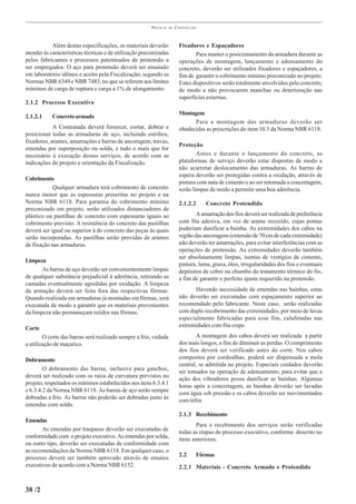 PRÁTICAS   DE   CONSTRUÇÃO



            Além destas especificações, os materiais deverão              Fixadores e Espaçadores
atender às características técnicas e de utilização preconizadas                 Para manter o posicionamento da armadura durante as
pelos fabricantes e processos patenteados de protensão a                  operações de montagem, lançamento e adensamento do
ser empregados. O aço para protensão deverá ser ensaiado                  concreto, deverão ser utilizados fixadores e espaçadores, a
em laboratório idôneo e aceito pela Fiscalização, segundo as              fim de garantir o cobrimento mínimo preconizado no projeto.
Normas NBR 6349 e NBR 7483, no que se referem aos limites                 Estes dispositivos serão totalmente envolvidos pelo concreto,
mínimos de carga de ruptura e carga a 1% de alongamento.                  de modo a não provocarem manchas ou deterioração nas
                                                                          superfícies externas.
2.1.2 Processo Executivo
                                                                          Montagem
2.1.2.1     Concreto armado
                                                                                Para a montagem das armaduras deverão ser
            A Contratada deverá fornecer, cortar, dobrar e                obedecidas as prescrições do item 10.5 da Norma NBR 6118.
posicionar todas as armaduras de aço, incluindo estribos,
fixadores, arames, amarrações e barras de ancoragem, travas,
                                                                          Proteção
emendas por superposição ou solda, e tudo o mais que for
necessário à execução desses serviços, de acordo com as                           Antes e durante o lançamento do concreto, as
indicações do projeto e orientação da Fiscalização.                       plataformas de serviço deverão estar dispostas de modo a
                                                                          não acarretar deslocamento das armaduras. As barras de
                                                                          espera deverão ser protegidas contra a oxidação, através de
Cobrimento
                                                                          pintura com nata de cimento e ao ser retomada a concretagem,
            Qualquer armadura terá cobrimento de concreto                 serão limpas de modo a permitir uma boa aderência.
nunca menor que as espessuras prescritas no projeto e na
Norma NBR 6118. Para garantia do cobrimento mínimo                        2.1.2.2     Concreto Protendido
preconizado em projeto, serão utilizados distanciadores de
plástico ou pastilhas de concreto com espessuras iguais ao                        A amarração dos fios deverá ser realizada de preferência
cobrimento previsto. A resistência do concreto das pastilhas              com fita adesiva, em vez de arame recozido, cujas pontas
deverá ser igual ou superior à do concreto das peças às quais             poderiam danificar a bainha. As extremidades dos cabos na
serão incorporadas. As pastilhas serão providas de arames                 região das ancoragens (extensão de 70 cm de cada extremidade)
de fixação nas armaduras.                                                 não deverão ter amarrações, para evitar interferências com as
                                                                          operações de protensão. As extremidades deverão também
                                                                          ser absolutamente limpas, isentas de vestígios de cimento,
Limpeza
                                                                          pintura, lama, graxa, óleo, irregularidades dos fios e eventuais
       As barras de aço deverão ser convenientemente limpas               depósitos de cobre ou chumbo do tratamento térmico do fio,
de qualquer substância prejudicial à aderência, retirando as              a fim de garantir o perfeito ajuste requerido na protensão.
camadas eventualmente agredidas por oxidação. A limpeza
da armação deverá ser feita fora das respectivas fôrmas.                        Havendo necessidade de emendas nas bainhas, estas
Quando realizada em armaduras já montadas em fôrmas, será                 não deverão ser executadas com espaçamento superior ao
executada de modo a garantir que os materiais provenientes                recomendado pelo fabricante. Neste caso, serão realizadas
da limpeza não permaneçam retidos nas fôrmas.                             com duplo recobrimento das extremidades, por meio de luvas
                                                                          especialmente fabricadas para esse fim, calafetadas nas
Corte                                                                     extremidades com fita crepe.
        O corte das barras será realizado sempre a frio, vedada                   A montagem dos cabos deverá ser realizada a partir
a utilização de maçarico.                                                 dos mais longos, a fim de diminuir as perdas. O comprimento
                                                                          dos fios deverá ser verificado antes do corte. Nos cabos
Dobramento                                                                compostos por cordoalhas, poderá ser dispensada a mola
                                                                          central, se admitida no projeto. Especiais cuidados deverão
        O dobramento das barras, inclusive para ganchos,
                                                                          ser tomados na operação de adensamento, para evitar que a
deverá ser realizado com os raios de curvatura previstos no
                                                                          ação dos vibradores possa danificar as bainhas. Algumas
projeto, respeitados os mínimos estabelecidos nos itens 6.3.4.1
                                                                          horas após a concretagem, as bainhas deverão ser lavadas
e 6.3.4.2 da Norma NBR 6118. As barras de aço serão sempre
                                                                          com água sob pressão e os cabos deverão ser movimentados
dobradas a frio. As barras não poderão ser dobradas junto às
                                                                          com tirfor.
emendas com solda.
                                                                          2.1.3 Recebimento
Emendas
                                                                                 Para o recebimento dos serviços serão verificadas
       As emendas por traspasse deverão ser executadas de
                                                                          todas as etapas do processo executivo, conforme descrito no
conformidade com o projeto executivo. As emendas por solda,
                                                                          itens anteriores.
ou outro tipo, deverão ser executadas de conformidade com
as recomendações da Norma NBR 6118. Em qualquer caso, o
processo deverá ser também aprovado através de ensaios                    2.2    Fôrmas
executivos de acordo com a Norma NBR 6152.                                2.2.1 Materiais - Concreto Armado e Protendido


38 /2
 