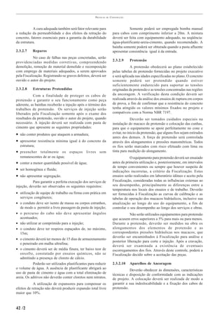 PRÁTICAS   DE   CONSTRUÇÃO



           A cura adequada também será fator relevante para                       Somente poderá ser empregada bomba manual
a redução da permeabilidade e dos efeitos da retração do               para cabos com comprimento inferior a 20m. A mistura
concreto, fatores essenciais para a garantia da durabilidade           deverá ser feita com equipamento adequado, na seqüência:
da estrutura.                                                          água-plastificante-areia-cimento, quando recomendado. A
                                                                       bainha somente poderá ser obturada quando a pasta afluente
2.3.2.7    Reparos                                                     apresentar consistência igual à da entrada.
            No caso de falhas nas peças concretadas, serão
                                                                       2.3.2.9    Protensão
providenciadas medidas corretivas, compreendendo
demolição, remoção do material demolido e recomposição                             A protensão obedecerá ao plano estabelecido
com emprego de materiais adequados, a serem aprovados                  pelas tabelas de protensão fornecidas no projeto executivo
pela Fiscalização. Registrando-se graves defeitos, deverá ser          e será aplicada nas idades especificadas no plano. O concreto
ouvido o autor do projeto.                                             somente poderá ser protendido quando estiver
                                                                       suficientemente endurecido para suportar as tensões
2.3.2.8    Estruturas Protendidas                                      originadas da protensão e as tensões concentradas nas regiões
           Com a finalidade de proteger os cabos de                    da ancoragem. A verificação desta condição deverá ser
protensão e garantir o seu funcionamento como peça                     realizada através da análise dos ensaios de ruptura em corpos
aderente, as bainhas receberão a injeção após o término dos            de prova, a fim de confirmar que a resistência do concreto
trabalhos de protensão. Os serviços de injeção serão                   tenha atingido os valores mínimos fixados no projeto e
liberados pela Fiscalização somente após o exame dos                   compatíveis com a Norma NBR 7197.
resultados da protensão, ouvido o autor do projeto, quando                          Deverão ser tomados cuidados especiais na
necessário. A injeção deverá ser realizada com pasta de                instalação do macaco de protensão e colocação das cunhas,
cimento que apresente as seguintes propriedades:                       para que o equipamento se apoie perfeitamente no cone e
• não conter produtos que ataquem a armadura;                          evitar, no inicio da protensão, que alguns fios sejam estirados
                                                                       antes dos demais. A força de protensão será controlada
• apresentar resistência mínima igual à do concreto da                 através dos alongamentos e pressões manométricas. Todos
  estrutura;                                                           os fios serão marcados com risco efetuado com lima ou
• preencher totalmente os espaços livres sem                           tinta para medição do alongamento.
  remanescentes de ar ou água;                                                     O equipamento para protensão deverá ser ensaiado
• conter a menor quantidade possível de água;                          antes da primeira utilização e, posteriormente, em intervalos
                                                                       de tempo convenientes ou sempre que houver suspeita de
• ser homogênea e fluida;                                              indicações incorretas, a critério da Fiscalização. Estes
• não apresentar segregação.                                           ensaios serão realizados em laboratório idôneo e aceito pela
           Para garantir a perfeita execução dos serviços de           Fiscalização, consideradas todas as influências externas ao
injeção, deverão ser observados os seguintes requisitos:               seu desempenho, principalmente as diferenças entre a
                                                                       temperatura nos locais dos ensaios e de trabalho. Deverão
• utilização de equipe de trabalho ou firma com prática em             ser fornecidas à Fiscalização as curvas de calibração e as
   serviços congêneres;                                                tabelas de operação dos macacos hidráulicos, inclusive sua
• o conduto deve ser isento de massa ou corpos estranhos,              atualização ao longo do uso do equipamento, a fim de
   de modo a permitir a livre passagem da pasta de injeção;            controlar o seu desempenho ao longo dos serviços e obras.
• o percurso do cabo não deve apresentar ângulos                                   Não serão utilizados equipamentos para protensão
   acentuados;                                                         que acusem erros superiores a 5% para mais ou para menos.
• não utilizar ar comprimido para a injeção;                           Durante a protensão, deverão ser medidos na obra os
• o conduto deve ter respiros espaçados de, no máximo,                 alongamentos dos elementos de protensão e as
   15m;                                                                correspondentes pressões hidráulicas nos macacos, que
                                                                       deverão ser encaminhados à Fiscalização para análise e
• o cimento deverá ter menos de 15 dias de armazenamento
                                                                       posterior liberação para corte e injeção. Após a cravação,
   e peneirado em malha ultrafina;
                                                                       deverá ser examinada a existência de eventuais
• o cimento deverá ser de média finura, ter baixo teor de              escorregamentos dos fios. Através deste controle, poderá a
   enxofre, constatado por ensaios químicos, não se                    Fiscalização decidir sobre a aceitação das peças.
   admitindo a presença de cloreto de cálcio.
           Poderão ser utilizados plastificantes para reduzir          2.3.2.10   Aparelhos de Ancoragem
o volume de água. A ausência de plastificante abrigará ao                          Deverão obedecer às dimensões, características
uso de pasta de cimento e água com a total eliminação de               técnicas e disposição de conformidade com as indicações
areia. Os aditivos não deverão conter cloretos nem nitratos.           de projeto. A colocação deverá ser realizada de modo a
            A utilização de expansores para compensar os               garantir a sua indeslocabilidade e a fixação dos cabos de
efeitos de retração não deverá produzir expansão total livre           protensão.
maior que 10%.



42 /2
 