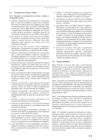 PRÁTICAS   DE   CONSTRUÇÃO



3.5    Execução dos Serviços e Obras                                     • elaborar os relatórios periódicos de execução dos
                                                                           serviços e obras, elaborados de conformidade com os
3.5.1 Durante a execução dos serviços e obras, a                           requisitos estabelecidos no Caderno de Encargos;
Contratada deverá:
                                                                         • providenciar as ligações definitivas das utilidades
• submeter à aprovação da Fiscalização até 5 (cinco) dias                  previstas no projeto, como água, esgotos, gás, energia
  após o início dos trabalhos o projeto das instalações                    elétrica e telefones;
  provisórias ou canteiro de serviço compatível com o porte              • providenciar junto aos órgãos Federais, Estaduais e
  e características do objeto do contrato, definindo todas
                                                                           Municipais e concessionárias de serviços públicos a
  as áreas de vivência, dependências, espaços, instalações
                                                                           vistoria e regularização dos serviços e obras concluídos,
  e equipamentos necessários ao andamento dos serviços
                                                                           como a Prefeitura Municipal (Habite-se ou Certificado
  e obras, inclusive escritórios e instalações para uso da
  Fiscalização, quando previstas no Caderno de Encargos;                   de Conclusão), o Corpo de Bombeiros (Prevenção e
                                                                           Combate a Incêndio), as concessionárias de energia
• providenciar as ligações provisórias das utilidades                      elétrica e de telefonia (Entrada de Energia Elétrica e
  necessárias à execução dos serviços e obras, como água,
                                                                           Telefonia), as concessionárias de gás, água e esgotos
  esgotos, energia elétrica e telefones, bem como
                                                                           (Instalações Hidráulicas, Sanitárias e Gás Combustível)
  responder pelas despesas de consumo até o seu
                                                                           e CONAMA ou órgão estadual competente (Licença
  recebimento definitivo;
                                                                           Ambiental de Operação - LAO);
• manter no local dos serviços e obras instalações,
  funcionários e equipamentos em número, qualificação e                  • retirar até 15 (quinze) dias após o recebimento
  especificação adequados ao cumprimento do contrato;                      definitivo dos serviços e obras, todo pessoal,
                                                                           máquinas, equipamentos, materiais, e instalações
• submeter à aprovação da Fiscalização até 5 (cinco) dias
                                                                           provisórias do local dos trabalhos, deixando todas as
  após o início dos trabalhos o plano de execução e o
                                                                           áreas do canteiro de serviço limpas e livres de entulhos
  cronograma detalhado dos serviços e obras, elaborados
                                                                           e detritos de qualquer natureza.
  de conformidade com o cronograma do contrato e
  técnicas adequadas de planejamento;
                                                                      3.6     Responsabilidade
• providenciar para que os materiais, mão-de-obra e demais
  suprimentos estejam em tempo hábil nos locais de                    3.6.1 Durante 5 (cinco) anos após o Recebimento
  execução, de modo a satisfazer as necessidades previstas            Definitivo dos serviços e obras, a Contratada responderá por
  no cronograma e plano de execução dos serviços e obras              sua qualidade e segurança nos termos do Artigo 1245 do
  objeto do contrato;                                                 Código Civil Brasileiro, devendo efetuar a reparação de
• alocar os recursos necessários à administração e execução           quaisquer falhas, vícios, defeitos ou imperfeições que se
  dos serviços e obras, inclusive os destinados ao pagamento          apresentem nesse período, independentemente de qualquer
  de todos os impostos, taxas e demais obrigações fiscais             pagamento do Contratante.
  incidentes ou que vierem a incidir sobre o objeto do
  contrato;                                                           3.6.2 A presença da Fiscalização durante a execução dos
• submeter previamente à aprovação da Fiscalização                    serviços e obras, quaisquer que sejam os atos praticados no
  eventuais ajustes no cronograma e plano de execução dos             desempenho de suas atribuições, não implicará solidariedade
  serviços e obras, de modo a mantê-la perfeitamente                  ou corresponsabilidade com a Contratada, que responderá
  informada sobre o desenvolvimento dos trabalhos;                    única e integralmente pela execução dos serviços, inclusive
• submeter previamente à aprovação da Fiscalização                    pelos serviços executados por suas subcontratadas, na forma
  qualquer modificação nos métodos construtivos                       da legislação em vigor.
  originalmente previstos no plano de execução dos serviços
  e obras;                                                            3.6.3 Se a Contratada recusar, demorar, negligenciar ou deixar
• executar os ajustes nos serviços concluídos ou em                   de eliminar as falhas, vícios, defeitos ou imperfeições
  execução determinados pela Fiscalização;                            apontadas, poderá o Contratante efetuar os reparos e
                                                                      substituições necessárias, seja por meios próprios ou de
• comunicar imediatamente à Fiscalização qualquer
                                                                      terceiros, transformando-se os custos decorrentes,
  ocorrência de fato anormal ou extraordinário que ocorra
                                                                      independentemente do seu montante, em dívida líquida e certa
  no local dos trabalhos;
                                                                      da Contratada.
• submeter à aprovação da Fiscalização os protótipos ou
  amostras dos materiais e equipamentos a serem aplicados             3.6.4 A Contratada responderá diretamente por todas e
  nos serviços e obras objeto do contrato;                            quaisquer perdas e danos causados em bens ou pessoas,
• realizar, através de laboratórios previamente aprovados             inclusive em propriedades vizinhas, decorrentes de omissões
  pela Fiscalização, os testes, ensaios, exames e provas              e atos praticados por seus funcionários e prepostos,
  necessárias ao controle de qualidade dos materiais,                 fornecedores e subcontratadas, bem como originados de
  serviços e equipamentos a serem aplicados nos trabalhos;            infrações ou inobservância de leis, decretos, regulamentos,
• evitar interferências com as propriedades, atividades e             portarias e posturas oficiais em vigor, devendo indenizar o
  tráfego de veículos na vizinhança do local dos serviços e           Contratante por quaisquer pagamentos que seja obrigado a
  obras, programando adequadamente as atividades                      fazer a esse título, incluindo multas, correções monetárias e
  executivas;                                                         acréscimos de mora.


                                                                                                                               5 /2
 