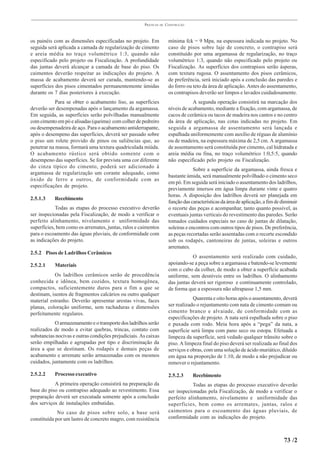 PRÁTICAS   DE   CONSTRUÇÃO



os painéis com as dimensões especificadas no projeto. Em               mínima fck = 9 Mpa, na espessura indicada no projeto. No
seguida será aplicada a camada de regularização de cimento             caso de pisos sobre laje de concreto, o contrapiso será
e areia média no traço volumétrico 1:3, quando não                     constituído por uma argamassa de regularização, no traço
especificado pelo projeto ou Fiscalização. A profundidade              volumétrico 1:3, quando não especificado pelo projeto ou
das juntas deverá alcançar a camada de base do piso. Os                Fiscalização. As superfícies dos contrapisos serão ásperas,
caimentos deverão respeitar as indicações do projeto. A                com textura rugosa. O assentamento dos pisos cerâmicos,
massa de acabamento deverá ser curada, mantendo-se as                  de preferência, será iniciado após a conclusão das paredes e
superfícies dos pisos cimentados permanentemente úmidas                do forro ou teto da área de aplicação. Antes do assentamento,
durante os 7 dias posteriores à execução.                              os contrapisos deverão ser limpos e lavados cuidadosamente.
            Para se obter o acabamento liso, as superfícies                        A segunda operação consistirá na marcação dos
deverão ser desempenadas após o lançamento da argamassa.               níveis de acabamento, mediante a fixação, com argamassa, de
Em seguida, as superfícies serão polvilhadas manualmente               cacos de cerâmica ou tacos de madeira nos cantos e no centro
com cimento em pó e alisadas (queima) com colher de pedreiro           da área de aplicação, nas cotas indicadas no projeto. Em
ou desempenadeira de aço. Para o acabamento antiderrapante,            seguida a argamassa de assentamento será lançada e
após o desempeno das superfícies, deverá ser passado sobre             espalhada uniformemente com auxílio de réguas de alumínio
o piso um rolete provido de pinos ou saliências que, ao                ou de madeira, na espessura máxima de 2,5 cm. A argamassa
penetrar na massa, formará uma textura quadriculada miúda.             de assentamento será constituída por cimento, cal hidratada e
O acabamento rústico será obtido somente com o                         areia média ou fina, no traço volumétrico 1:0,5:5, quando
desempeno das superfícies. Se for prevista uma cor diferente           não especificado pelo projeto ou Fiscalização.
do cinza típico do cimento, poderá ser adicionado à
                                                                                    Sobre a superfície da argamassa, ainda fresca e
argamassa de regularização um corante adequado, como
                                                                       bastante úmida, será manualmente polvilhado o cimento seco
óxido de ferro e outros, de conformidade com as
                                                                       em pó. Em seguida será iniciado o assentamento dos ladrilhos,
especificações de projeto.
                                                                       previamente imersos em água limpa durante vinte e quatro
                                                                       horas. A disposição dos ladrilhos deverá ser planejada em
2.5.1.3    Recebimento
                                                                       função das características da área de aplicação, a fim de diminuir
            Todas as etapas do processo executivo deverão              o recorte das peças e acompanhar, tanto quanto possível, as
ser inspecionadas pela Fiscalização, de modo a verificar o             eventuais juntas verticais do revestimento das paredes. Serão
perfeito alinhamento, nivelamento e uniformidade das                   tomados cuidados especiais no caso de juntas de dilatação,
superfícies, bem como os arremates, juntas, ralos e caimentos          soleiras e encontros com outros tipos de pisos. De preferência,
para o escoamento das águas pluviais, de conformidade com              as peças recortadas serão assentadas com o recorte escondido
as indicações do projeto.                                              sob os rodapés, cantoneiras de juntas, soleiras e outros
                                                                       arremates.
2.5.2 Pisos de Ladrilhos Cerâmicos
                                                                                   O assentamento será realizado com cuidado,
2.5.2.1    Materiais                                                   apoiando-se a peça sobre a argamassa e batendo-se levemente
                                                                       com o cabo da colher, de modo a obter a superfície acabada
           Os ladrilhos cerâmicos serão de procedência                 uniforme, sem desníveis entre os ladrilhos. O alinhamento
conhecida e idônea, bem cozidos, textura homogênea,                    das juntas deverá ser rigoroso e continuamente controlado,
compactos, suficientemente duros para o fim a que se                   de forma que a espessura não ultrapasse 1,5 mm.
destinam, isentos de fragmentos calcários ou outro qualquer
material estranho. Deverão apresentar arestas vivas, faces                         Quarenta e oito horas após o assentamento, deverá
planas, coloração uniforme, sem rachaduras e dimensões                 ser realizado o rejuntamento com nata de cimento comum ou
perfeitamente regulares.                                               cimento branco e alvaiade, de conformidade com as
                                                                       especificações de projeto. A nata será espalhada sobre o piso
           O armazenamento e o transporte dos ladrilhos serão          e puxada com rodo. Meia hora após a “pega” da nata, a
realizados de modo a evitar quebras, trincas, contato com              superfície será limpa com pano seco ou estopa. Efetuada a
substancias nocivas e outras condições prejudiciais. As caixas         limpeza da superfície, será vedado qualquer trânsito sobre o
serão empilhadas e agrupadas por tipo e discriminação da               piso. A limpeza final do piso deverá ser realizada ao final dos
área a que se destinam. Os rodapés e demais peças de                   serviços e obras, com uma solução de ácido muriático, diluído
acabamento e arremate serão armazenadas com os mesmos                  em água na proporção de 1:10, de modo a não prejudicar ou
cuidados, juntamente com os ladrilhos.                                 remover o rejuntamento.

2.5.2.2    Processo executivo                                          2.5.2.3     Recebimento
           A primeira operação consistirá na preparação da                        Todas as etapas do processo executivo deverão
base do piso ou contrapiso adequado ao revestimento. Essa              ser inspecionadas pela Fiscalização, de modo a verificar o
preparação deverá ser executada somente após a conclusão               perfeito alinhamento, nivelamento e uniformidade das
dos serviços de instalações embutidas.                                 superfícies, bem como os arremates, juntas, ralos e
             No caso de pisos sobre solo, a base será                  caimentos para o escoamento das águas pluviais, de
constituída por um lastro de concreto magro, com resistência           conformidade com as indicações do projeto.



                                                                                                                                  73 /2
 