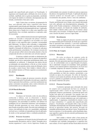 PRÁTICAS   DE   CONSTRUÇÃO



quando não especificado pelo projeto ou Fiscalização. A                 conformidade com o projeto, levando em conta as espessuras
argamassa será lançada após a definição dos níveis de piso              das placas e da argamassa de fixação. A aplicação das placas
acabado, espalhada entre as guias já preparadas, sarrafeada             somente poderá ser iniciada após a conclusão dos
com réguas de madeira ou alumínio, desempenada mas não                  revestimentos das paredes, forros e tetos dos ambientes.
alisada, constituindo a base para o piso.                                           O piso será executado sobre a argamassa de
            Após 2 (dois) dias, no mínimo, da preparação da             fixação, perfeitamente seca e limpa, com cimento adicionado
base, será aplicada sobre toda a superfície uma massa                   com cola, aplicado com desempenadeiras adequadas. As
regularizadora especificada pelo fabricante, suficientemente            placas serão fixadas justapostas e obedecerão à geometria
plástica para utilização de desempenadeira de aço. A aplicação          indicada no projeto, em função das medidas do ambiente.
desta massa terá a função de se obter uma superfície sem                Será vedado o trânsito sobre o piso até 72 (setenta e duas)
imperfeições, lisa e nivelada, repetindo-se a operação, onde            horas após a sua execução. A limpeza do piso será realizada
for necessária.                                                         com o auxílio de panos, escovas e água limpa.

           Após o endurecimento da massa de regularização,              2.5.10.3    Recebimento
poderá ser iniciada a colocação das placas vinílicas,
espalhando-se sobre a superfície a ser revestida e no verso                         Todas as etapas do processo executivo deverão
das placas a cola específica para o produto, recomendada                ser inspecionadas pela Fiscalização, de modo que a superfície
pelo fabricante. As placas serão colocadas e comprimidas                final se apresente bem uniforme, e com bom acabamento
contra a superfície, a fim de garantir a perfeita aderência e           nas juntas e arremates com paredes, ralos e outros elementos,
                                                                        de conformidade com as indicações do projeto.
impedir a formação de bolhas de ar. As juntas de cada peça
serão perfeitamente coincidentes. Os eventuais excessos de
                                                                        2.5.11 Pisos de Carpete
cola que possam refluir através das juntas durante a fase de
compressão deverão ser removidos com solvente especial.
                                                                        2.5.11.1    Materiais
            O máximo cuidado será dado ao alinhamento das
                                                                                    Os rolos ou placas de carpetes serão de
juntas, nos dois sentidos, bem como ao aspecto da superfície            procedência conhecida e idônea e terão certificado de
acabada, que deverá se apresentar perfeitamente plana, sem              garantia. Deverão apresentar aparência homogênea de textura
ondulações ou saliências. A disposição das placas deverá                e cor, de conformidade com as especificações de projeto,
ser planejada com antecedência, a fim de se evitar recortes             não se admitindo variações de tonalidade. Serão guardados
desnecessários nas paredes, portas, juntas de dilatação, início         cobertos com material plástico impermeável, em local seco
de escadas e outros locais. Será vedado o trânsito sobre o              e ventilado, dispostos de maneira a facilitar a retirada.
piso acabado durante as 48 horas seguintes ao assentamento
das placas.                                                                         Os rolos de mantas de feltro ou material similar
                                                                        serão guardados ao lado dos carpetes, permitindo a sua
2.5.9.3    Recebimento                                                  retirada na época da colocação. Os rolos de borracha,
                                                                        vinílicos ou de manta de poliéster, do tipo não tecida (“non
            Todas as etapas do processo executivo deverão               woven”), poderão ser guardados em locais cobertos, ao lado
ser inspecionadas pela Fiscalização, de modo que a superfície           dos demais materiais dos pisos.
final se apresente bem uniforme, e com bom acabamento nas
juntas e arremates com paredes, ralos e outros elementos, de            2.5.11.2    Processo Executivo
conformidade com as indicações do projeto.
                                                                                    A primeira operação para colocação dos pisos
2.5.10 Pisos de Borracha                                                de carpete será a preparação da base ou camada de
                                                                        regularização sobre o lastro ou laje existente. Após a
2.5.10.1   Materiais                                                    preparação, limpeza e picotamento, a estrutura de apoio será
                                                                        lavada com água até à saturação. Em seguida, uma vez
            As placas de borracha serão de procedência                  definidas as cotas de nível do piso acabado, serão preparadas
conhecida e idônea, com as dimensões e demais                           as “guias” com a mesma argamassa que será usada para a
características previstas nas especificações de projeto. Serão          regularização. A argamassa, constituída de cimento e areia
homogêneas, sem porosidade ou rebarbas, sem defeitos de                 no traço volumétrico 1:3, quando não especificado pelo
moldagem, de cor e dimensões uniformes, sem rachaduras e                projeto e Fiscalização, será lançada sobre a laje ou lastro,
fissuras, devendo apresentar, no verso, sulcos chanfrados               sarrafeada e desempenada com ferramenta adequada. A massa
para fixação em perfeito estado. Deverão estar embaladas em             deverá se apresentar úmida, não pastosa, devendo ser
caixas, com indicação do tipo, cor e quantidade, empilhadas             estendida uniformemente sem deixar vazios. Na periferia do
em local seco e ventilado, já separadas por área de aplicação,          local, no máximo a 2 cm das paredes, serão chumbadas ripas,
de modo a evitar quaisquer danos e condições prejudiciais.              cuja superfície superior deverá coincidir perfeitamente com
                                                                        a superfície da base.
2.5.10.2   Processo Executivo
                                                                                    Será vedado o trânsito sobre a base pronta até
          A argamassa de fixação do piso de borracha será               seu completo endurecimento, no mínimo durante três dias.
lançada úmida, não pastosa, entre as “guias” formadas com a             O ambiente será ventilado, protegendo-se a superfície dos
mesma argamassa e com o níveis superiores fixados de                    raios solares. O nível superior da base ficará abaixo do nível


                                                                                                                               79 /2
 