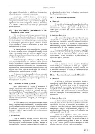 PRÁTICAS   DE   CONSTRUÇÃO



sobre a qual serão aplicados os ladrilhos, a fim de evitar o              as indicações de projeto. Serão verificados o assentamento
refluxo de cimento escuro através das juntas.                             das placas e os arremates.
        A colocação será feita de modo a deixar juntas                    2.5.13.3    Revestimento Texturizado
perfeitamente alinhadas, de espessura uniforme e tomadas
com pasta de cimento branco. Após o término da pega da                    a) Materiais
argamassa, será verificada a perfeita colocação, percutindo-
se os ladrilhos e substituindo-se as peças que apresentarem                      Os materiais serão de procedência conhecida e idônea
pouca segurança.                                                          e deverão obedecer às especificações de projeto. O
                                                                          armazenamento será em lugar seco e ventilado, em suas
b.3) Placas de Cerâmica Tipo Industrial de Alta                           embalagens originais de fábrica, contendo a sua
    Resistência, Anticorrosivas                                           identificação.

       Este revestimento cerâmico, que atua como material                 b) Processo Executivo
de proteção e acabamento, poderá recobrir tanto paredes de
                                                                                  Sobre a superfície chapiscada e devidamente seca,
alvenaria de tijolos comuns quanto camadas de materiais para
                                                                          será aplicada uma camada de emboço no traço recomendado
isolamento térmico previamente aplicadas sobre as paredes.
                                                                          pelo fabricante, sarrafeada e distorcida. O emboço não deverá
A alvenaria para aplicação das placas cerâmicas receberá
                                                                          ter remendos ou trincas. A superfície emboçada será
chapisco e emboço. Antes do assentamento, as peças serão
                                                                          abundantemente molhada, antes da aplicação do revestimento
abundantemente molhadas.                                                  texturizado, a fim de evitar a secagem prematura.
       As placas cerâmicas serão assentadas com argamassa                         Por este material não aceitar emendas, a superfície
de cimento e areia fina no traço volumétrico 1:3 ou sobre ciment-         será dividida em panos, de modo a que possam ser revestidos
cola. A espessura das juntas será uniforme e igual a 7 mm, no             no mesmo dia e de uma só vez. Para a aplicação deste
máximo. As juntas das placas das paredes deverão acompanhar               revestimento, serão observadas rigorosamente as
as indicações do projeto.                                                 recomendações do fabricante.
       Imediatamente após a colocação de cada placa, ou de
cada peça complementar, será removido todo e qualquer                     c) Recebimento
excesso de argamassa aderente à superfície de acabamento.                         Todas as etapas do processo executivo deverão ser
Antes do rejuntamento, serão verificados o alinhamento e o                inspecionadas pela Fiscalização, de modo que a superfície
nivelamento das placas, de modo a evitar ressaltos entre uma              final se apresente bem homogênea, nivelada e acabada, não
placa e outra, bem como a regularidade das arestas, o                     se admitindo ondulações ou falhas, de conformidade com
alinhamento e o prumo da parede revestida.                                as indicações de projeto.
       O rejuntamento será executado conforme orientação
                                                                          2.5.13.4    Revestimento de Laminado Melamínico
do fabricante e, em seguida, serão removidos os excessos de
argamassa e aplainadas as superfícies por meio de
                                                                          a) Materiais
desempenadeira de aço lisa.
                                                                                 As placas de laminado melamínico serão de
b.4)   Pastilhas (Cerâmicas e Vidros)                                     procedência conhecida e idônea e deverão obedecer às
                                                                          especificações de projeto. Serão isentas de rachaduras ou
       Após o desempeno da camada de argamassa de                         defeitos capazes de comprometer sua firmeza, resistência à
cimento e areia no traço volumétrico 1:3, a parede será                   absorção de umidade e flexibilidade. As placas serão apoiadas
polvilhada com cimento para absorver a umidade aparente e                 horizontalmente sobre ripas de madeira, e armazenadas em
aumentar a aderência. As placas de pastilhas serão assentadas             local seco e protegido, de modo a evitar danos e condições
rebatendo-as, de modo a se obter uma superfície uniforme. O               prejudiciais.
papel onde estão coladas as pastilhas será retirado com um
simples umedecimento e lavagem, 24 horas após o                           b) Processo Executivo
assentamento.
                                                                                 As chapas serão recortadas nas dimensões indicadas
       Ao final, proceder-se-á ao rejuntamento com cimento                no projeto, antes do início dos serviços, inclusive os recortes
branco e caulim no traço volumétrico 2:1. As pastilhas coladas            referentes à passagem de tubulação. As alvenarias que
em telas ou bases especiais serão aplicadas sem rebaixamento,             receberão este revestimento serão emboçadas com
de modo que a argamassa percole pelos vazios e preencha as                argamassa de cimento e areia fina no traço volumétrico 1:3,
juntas entre peças. A seguir, proceder-se-á ao rejuntamento,              quando não especificado pelo projeto ou Fiscalização, não
conforme descrito.                                                        sendo permitido o uso de cal.
                                                                                 Ainda com a argamassa úmida, será utilizada
c) Recebimento
                                                                          desempenadeira revestida de feltro, de modo a regularizar a
        Todas as etapas do processo executivo deverão ser                 superfície. Seco este emboço, as imperfeições serão
inspecionadas pela Fiscalização, de modo que a superfície                 corrigidas com lixa e somente após 24 horas será aplicado
final se apresente bem homogênea, nivelada e acabada, as                  um “primer” selante, especificado pelo fabricante, de modo
juntas alinhadas e as arestas regulares, de conformidade com              a fechar os poros e melhorar a aderência da chapa.


                                                                                                                                  83 /2
 