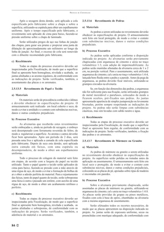 PRÁTICAS   DE   CONSTRUÇÃO



       Após a secagem desta demão, será aplicada a cola                 2.5.13.6   Revestimento de Pedras
especificada pelo fabricante sobre a chapa e sobre a
superfície, utilizando-se espátula para obter um espalhamento           a) Materiais
uniforme. Após o tempo especificado pelo fabricante, o                         As pedras a serem utilizadas no revestimento deverão
revestimento será aplicado de cima para baixo, fazendo-se               obedecer às especificações de projeto. O armazenamento
pressão uniforme sobre a chapa de laminado.                             será feito em local protegido, de modo a evitar o contato
       Serão utilizados pregos de aço nas linhas de junção              com substâncias nocivas, danos e outras condições
das chapas, para guiar seu prumo e propiciar uma junta de               prejudiciais.
dilatação de aproximadamente um milímetro ao longo da
linha de junção. Ao final, o excesso de cola será removido              b) Processo Executivo
com o diluente recomendado pelo fabricante.                                    As pedras serão aplicadas conforme a disposição
                                                                        indicada no projeto. As alvenarias serão previamente
c) Recebimento                                                          chapiscadas com argamassa de cimento e areia no traço
        Todas as etapas do processo executivo deverão ser               volumétrico 1:3, com adição de impermeabilizante. As
inspecionadas pela Fiscalização, de modo que a superfície               pedras serão mantidas afastadas da alvenaria cerca de 1 a 2
final se apresente bem homogênea, nivelada e acabada, as                cm, na posição vertical. Para o assentamento, será utilizada
juntas alinhadas e as arestas regulares, de conformidade com            argamassa de cimento, cal e areia no traço volumétrico 1:4:4,
as indicações de projeto. Serão verificados, também, o                  lançada bem fluida entre a pedra e a parede. Antes da pega da
                                                                        argamassa, as pedras deverão ficar imóveis, utilizando-se
assentamento das placas e os arremates.
                                                                        grampos cravados na alvenaria.
2.5.13.5   Revestimento de Papel e Tecido                                      Se, em função das dimensões das pedras, a argamassa
                                                                        não for suficiente para sua fixação, serão utilizados grampos
a) Materiais                                                            de metal inoxidável e parafusos, colocados de modo a
                                                                        ficarem ocultos, pré-fixados nas pedras. As juntas
      Os materiais serão de procedência conhecida e idônea
                                                                        apresentarão aparência de simples justaposição ou levemente
e deverão obedecer às especificações de projeto. O
                                                                        bisotadas, porém sempre respeitando as indicações do
armazenamento será realizado em local coberto e seco, de
                                                                        projeto. As pedras não serão limpas com substâncias
modo a evitar a umidade e o contato com substâncias nocivas,            cáusticas, mas sim lavadas com sabão neutro e água.
danos e outras condições prejudiciais.
                                                                        c) Recebimento
b) Processo Executivo
                                                                               Todas as etapas do processo executivo deverão ser
       As alvenarias que receberão estes revestimentos                  inspecionadas pela Fiscalização, de modo que a superfície
serão emboçadas e, ainda no período de secagem, o emboço                final se apresente bem regular, de conformidade com as
será desempenado com ferramenta revestida de feltro, de                 indicações de projeto. Serão verificados, também, a fixação
modo a regularizar a superfície. As arestas e cantos deverão            das pedras e os arremates.
ficar bem aprumados. Após um período de 2 dias, será
passada uma lixa e aplicada a camada de cola especificada               2.5.13.7   Revestimento de Mármore ou Granito
pelo fabricante. Depois de seca esta demão, será aplicada
outra camada em faixas, com uma espátula ou                             a) Materiais
desempenadeira, de modo a obter um espalhamento
                                                                               As pedras de mármore ou granito a serem utilizadas
uniforme.
                                                                        no revestimento deverão obedecer às especificações de
        Todo o processo de colagem do material será feito               projeto. As superfícies serão polidas ou tratadas antes da
em etapas, de acordo com a largura do papel ou tecido                   aplicação ou assentamento. O armazenamento será feito em
utilizado. Tanto o papel quanto o tecido serão aplicados de             local seco e protegido, de modo a evitar o contato com
cima para baixo, fazendo-se pressão com a mão através de                substâncias nocivas, danos e outras condições prejudiciais,
uma régua de aço, de modo a evitar a formação de bolhas de              colocando-se as placas de pé, apoiadas sobre ripas de madeira
ar e obter a adesão perfeita do material. Para o rejuntamento           e encostadas em paredes.
das faixas, tanto do papel quanto do tecido, serão sobrepostas
uma faixa à outra e passado um estilete, com auxílio de uma             b) Processo Executivo
régua de aço, de modo a obter um acabamento retilíneo e                        Sobre a alvenaria previamente chapiscada, serão
perfeito.                                                               assentadas as placas de mármore ou granito, utilizando-se
                                                                        argamassa de cimento, cal e areia no traço volumétrico 1:4:8.
c) Recebimento                                                          As placas serão providas de grapas ou pinos metálicos,
        Todas as etapas do processo executivo deverão ser               fixados com cola à base de epóxi, chumbadas na alvenaria
inspecionadas pela Fiscalização, de modo que a superfície               com a mesma argamassa de assentamento.
final se apresente bem homogênea, nivelada e acabada, as                       Serão efetuados todos os recortes necessários, de
juntas alinhadas e sobrepostas, de conformidade com as                  modo que as placas apresentem na disposição indicada no
indicações de projeto. Serão verificados, também, a                     projeto. As juntas serão de espessura uniforme, secas ou
aderência do material e os arremates.                                   preenchidas com mastique adequado, de conformidade com


84 /2
 