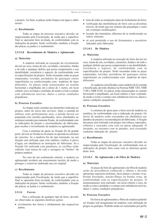 PRÁTICAS   DE   CONSTRUÇÃO



o projeto. Ao final, as placas serão limpas com água e sabão            • teste de todas as instalações antes do fechamento do forro;
neutro.                                                                 • verificação das interferências do forro com as divisórias
                                                                          móveis, de modo que um sistema não prejudique o outro
c) Recebimento                                                            em eventuais modificações;
        Todas as etapas do processo executivo deverão ser               • locação das luminárias, difusores de ar condicionado ou
inspecionadas pela Fiscalização, de modo que a superfície                 outros sistemas;
final se apresente bem nivelada, de conformidade com as                 • só será permitido o uso de ferramentas e acessórios
indicações de projeto. Serão verificados, também, a fixação               indicados pelo fabricante.
das placas, as juntas e o acabamento.
                                                                        2.5.14.1    De Madeira
2.5.13.8   Revestimento de Madeira e Aglomerado
                                                                        a) Materiais
a) Materiais                                                                    A madeira utilizada na execução do forro deverá ser
       A madeira utilizada na execução do revestimento                  seca, isenta de nós, cavidades, carunchos, fendas e de todo e
deverá ser seca, isenta de nós, cavidades, carunchos, fendas            qualquer defeito que possa comprometer a sua durabilidade,
e de todo e qualquer defeito que possa comprometer a sua                resistência e aspecto, de conformidade com as
durabilidade, resistência e aspecto, de conformidade com                especificações de projeto. Serão recusadas todas as peças
as especificações de projeto. Serão recusadas todas as peças            empenadas, torcidas, portadoras de quaisquer outras
empenadas, torcidas, portadoras de quaisquer outras                     imperfeições ou confeccionadas com madeiras de tipos
imperfeições ou confeccionadas com madeiras de tipos                    diferentes.
diferentes. As placas serão armazenadas no sentido                             As madeiras classificadas como madeira de lei serrada
horizontal e empilhadas até a altura de 1 metro, em local               e beneficiada, deverão obedecer às Normas NBR 7203, NBR
coberto, seco, nivelado e ventilado, de modo a evitar o contato         7190 e NBR 6230. As placas serão armazenadas no sentido
com substâncias nocivas, danos e outras condições                       horizontal e empilhadas, em local coberto e bem ventilado,
prejudiciais .                                                          de modo a evitar o contato com substâncias nocivas, danos e
                                                                        outras condições prejudiciais .
b) Processo Executivo
                                                                        b) Processo Executivo
        As chapas serão cortadas nas dimensões indicadas no
projeto, antes do início dos serviços. Após a camada do                        A estrutura de apoio para o forro será de madeira ou
emboço estar perfeitamente seca, a parede deverá ser                    metálica, de conformidade com a indicação de projeto. Os
preparada com sarrafos parafusados, tacos chumbados ou                  forros de madeira serão executados em obediência aos
estrutura (estrado) previamente fixada, de conformidade com             detalhes de projeto e recomendações do fabricante. A fixação
as indicações do projeto e recomendações do fabricante,                 das peças será realizada com pregos sem cabeça, repuxados,
para receber o revestimento de madeira ou aglomerado.                   cobertos e retocados com cera ou massa adequada. O
                                                                        arremate, no encontro com as paredes, será executado
        Caso a estrutura de apoio ou fixação for de grande              conforme indicação de projeto.
porte, deverá ser fixada na alvenaria ou apoiada na estrutura
de concreto. Se a madeira for do tipo laminado, na sua                  c) Recebimento
fixação será utilizada uma cola sintética vinílica, à prova
                                                                               Todas as etapas do processo executivo deverão ser
d’água, em obediência às instruções do fabricante. Se a
                                                                        inspecionadas pela Fiscalização, de conformidade com as
fixação for realizada com parafusos, as cavilhas serão
                                                                        indicações de projeto, bem como com as diretrizes gerais
cobertas com massa de cola e serragem ou “botões” da
                                                                        deste item.
própria madeira.
       No caso de um acabamento natural, a madeira ou                   2.5.14.2    De Aglomerado e de Fibra de Madeira
aglomerado receberá um enceramento incolor, de modo a
proteger e conservar inalterada sua cor original.                       a) Materiais
                                                                               As peças de forro de aglomerado e de fibra de madeira
c) Recebimento                                                          serão de procedência conhecida e idônea e deverão
        Todas as etapas do processo executivo deverão ser               apresentar espessura uniforme, faces planas e arestas vivas,
inspecionadas pela Fiscalização, de modo que a superfície               bordas bisotadas, macho-fêmea ou bordas retas, de
final se apresente bem nivelada, de conformidade com as                 conformidade com as especificações de projeto. O
indicações de projeto. Serão verificados, também, a fixação             armazenamento será realizado em local coberto e seco, de
das placas, as juntas e o acabamento.                                   modo a evitar a umidade e o contato com substâncias nocivas,
                                                                        danos e outras condições prejudiciais.
2.5.14     Forros
                                                                        b) Processo Executivo
       Para a utilização de qualquer tipo de forro, deverão
ser observadas as seguintes diretrizes gerais:                                  Os forros de aglomerados e fibras de madeira poderão
                                                                        ser fixados sob tarugamento de madeira, com utilização de
• nivelamento dos forros e alinhamento das respectivas
                                                                        pregos ou grampos. Poderão ainda ser sustentados por perfis
  juntas;


                                                                                                                              85 /2
 