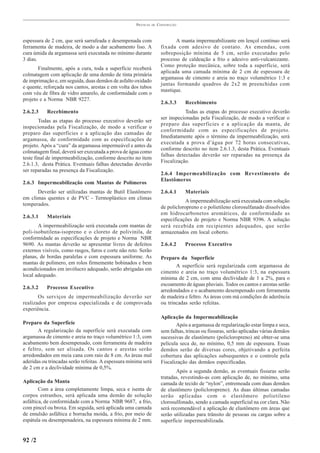 PRÁTICAS   DE   CONSTRUÇÃO



espessura de 2 cm, que será sarrafeada e desempenada com                      A manta impermeabilizante em lençol contínuo será
ferramenta de madeira, de modo a dar acabamento liso. A                fixada com adesivo de contato. As emendas, com
cura úmida da argamassa será executada no mínimo durante               sobreposição mínima de 5 cm, serão executadas pelo
3 dias.                                                                processo de caldeação a frio e adesivo anti-vulcanizante.
                                                                       Como proteção mecânica, sobre toda a superfície, será
       Finalmente, após a cura, toda a superfície receberá
                                                                       aplicada uma camada mínima de 2 cm de espessura de
colmatagem com aplicação de uma demão de tinta primária
                                                                       argamassa de cimento e areia no traço volumétrico 1:3 e
de imprimação e, em seguida, duas demãos de asfalto oxidado
                                                                       juntas formando quadros de 2x2 m preenchidas com
e quente, reforçada nos cantos, arestas e em volta dos tubos
                                                                       mastique.
com véu de fibra de vidro amarelo, de conformidade com o
projeto e a Norma NBR 9227.
                                                                       2.6.3.3    Recebimento
2.6.2.3    Recebimento                                                            Todas as etapas do processo executivo deverão
                                                                       ser inspecionadas pela Fiscalização, de modo a verificar o
        Todas as etapas do processo executivo deverão ser
                                                                       preparo das superfícies e a aplicação da manta, de
inspecionadas pela Fiscalização, de modo a verificar o
                                                                       conformidade com as especificações de projeto.
preparo das superfícies e a aplicação das camadas de
                                                                       Imediatamente após o término da impermeabilização, será
argamassa, de conformidade com as especificações de
                                                                       executada a prova d’água por 72 horas consecutivas,
projeto. Após a “cura” da argamassa impermeável e antes da
                                                                       conforme descrito no item 2.6.1.3, desta Prática. Eventuais
colmatagem final, deverá ser executada a prova de água como
                                                                       falhas detectadas deverão ser reparadas na presença da
teste final de impermeabilização, conforme descrito no item
                                                                       Fiscalização.
2.6.1.3, desta Prática. Eventuais falhas detectadas deverão
ser reparadas na presença da Fiscalização.
                                                                       2.6.4 Impermeabilização com Revestimento de
                                                                       Elastômeros
2.6.3 Impermeabilização com Mantas de Polímeros
      Deverão ser utilizadas mantas de Butil Elastômero                2.6.4.1    Materiais
em climas quentes e de PVC - Termoplástico em climas
                                                                                  A impermeabilização será executada com solução
temperados.
                                                                       de policloropreno e o polietileno clorosulfanado dissolvidos
                                                                       em hidrocarbonetos aromáticos, de conformidade as
2.6.3.1    Materiais
                                                                       especificações de projeto e Norma NBR 9396. A solução
       A impermeabilização será executada com mantas de                será recebida em recipientes adequados, que serão
poli-isobutilena-isopreno e o cloreto de polivinila, de                armazenados em local coberto.
conformidade as especificações de projeto e Norma NBR
9690. As mantas deverão se apresentar livres de defeitos               2.6.4.2    Processo Executivo
externos visíveis, como rasgos, furos e corte não reto. Serão
planas, de bordas paralelas e com espessura uniforme. As               Preparo da Superfície
mantas de polímero, em rolos firmemente bobinados e bem
                                                                              A superfície será regularizada com argamassa de
acondicionados em invólucro adequado, serão abrigadas em
                                                                       cimento e areia no traço volumétrico 1:3, na espessura
local adequado.
                                                                       mínima de 2 cm, com uma declividade de 1 a 2%, para o
                                                                       escoamento de águas pluviais. Todos os cantos e arestas serão
2.6.3.2    Processo Executivo
                                                                       arredondados e o acabamento desempenado com ferramenta
       Os serviços de impermeabilização deverão ser                    de madeira e feltro. As áreas com má condições de aderência
realizados por empresa especializada e de comprovada                   ou trincadas serão refeitas.
experiência.
                                                                       Aplicação da Impermeabilização
Preparo da Superfície                                                         Após a argamassa de regularização estar limpa e seca,
       A regularização da superfície será executada com                sem falhas, trincas ou fissuras, serão aplicadas várias demãos
argamassa de cimento e areia no traço volumétrico 1:3, com             sucessivas de elastômero (policloropreno) até obter-se uma
acabamento bem desempenado, com ferramenta de madeira                  película seca de, no mínimo, 0,5 mm de espessura. Essas
e feltro, sem ser alisada. Os cantos e arestas serão                   demãos serão de diversas cores, objetivando a perfeita
arredondados em meia cana com raio de 8 cm. As áreas mal               cobertura das aplicações subsequentes e o controle pela
aderidas ou trincadas serão refeitas. A espessura mínima será          Fiscalização das demãos especificadas.
de 2 cm e a declividade mínima de 0,5%.
                                                                              Após a segunda demão, as eventuais fissuras serão
                                                                       tratadas, revestindo-as com aplicação de, no mínimo, uma
Aplicação da Manta                                                     camada de tecido de “nylon”, entremeada com duas demãos
        Com a área completamente limpa, seca e isenta de               de elastômero (policloropreno). As duas últimas camadas
corpos estranhos, será aplicada uma demão de solução                   serão aplicadas com o elastômero polietileno
asfáltica, de conformidade com a Norma NBR 9687, a frio,               clorosulfonado, sendo a camada superficial na cor clara. Não
com pincel ou broxa. Em seguida, será aplicada uma camada              será recomendável a aplicação de elastômero em áreas que
de emulsão asfáltica e borracha moída, a frio, por meio de             serão utilizadas para trânsito de pessoas ou cargas sobre a
espátula ou desempenadeira, na espessura mínima de 2 mm.               superfície impermeabilizada.


92 /2
 