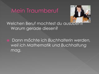 Welchen Beruf mochtest du ausuben?
Warum gerade diesen?
 Dann mőchte ich Buchhalterin werden,
weil ich Mathematik und Buchhaltung
mag.
 