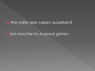  Wie sollte dein Leben aussehen?
 Ich mochte ins Ausland gehen.
 