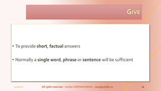 • To provide short, factual answers
• Normally a single word, phrase or sentence will be sufficient
04/03/2016 All rights reserved – Sybille CZERNIAKOWSKI – iprp@sybille.cz 12
 
