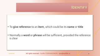 • To give reference to an item, which could be its name or title
• Normally a word or phrase will be sufficient, provided the reference
is clear
04/03/2016 All rights reserved – Sybille CZERNIAKOWSKI – iprp@sybille.cz 4
 