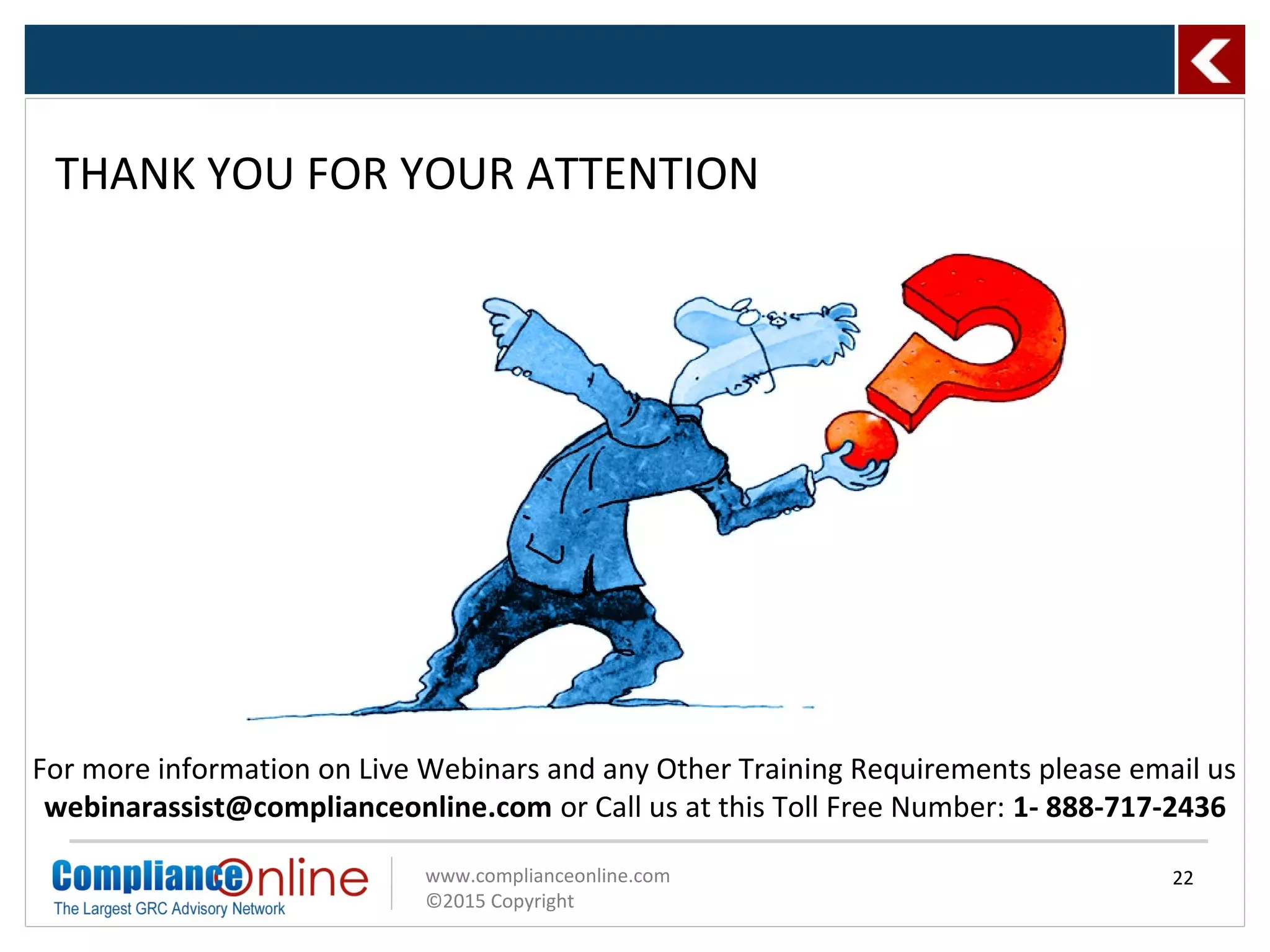 www.complianceonline.com
©2015 Copyright
THANK YOU FOR YOUR ATTENTION
22
For more information on Live Webinars and any Other Training Requirements please email us
webinarassist@complianceonline.com or Call us at this Toll Free Number: 1- 888-717-2436
 