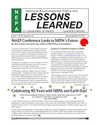 N                 National Environmental Policy Act


     E              LESSONS
     P
     A                LEARNED
                  U.S. DEPARTMENT OF ENERGY                                        QUARTERLY REPORT

 June 1, 2010; Issue No. 63                                                            Second Quarter FY 2010


NAEP Conference Looks to NEPA’s Future
By: Brian Costner and Connie Chen, Office of NEPA Policy and Compliance

“It is time to reclaim NEPA,” said Lucinda Low Swartz,         Guidance To Reaffirm Purposes of NEPA
environmental consultant and former Deputy General
Counsel at the Council on Environmental Quality (CEQ),         Mr. Greczmiel described CEQ’s three current draft
at this year’s conference of the National Association of       guidance initiatives as “opportunities to reaffirm the
Environmental Professionals (NAEP). She challenged             purposes of NEPA” (LLQR, March 2010, page 3). The
NEPA practitioners to start by simplifying NEPA analysis       guidance on establishing categorical exclusions, he said,
and documentation.                                             would improve transparency in how Federal agencies
                                                               substantiate new categorical exclusions and how they use
Throughout the Conference, Tracking Changes: 40 Years          them. The guidance on mitigation and monitoring would
of Implementing NEPA and Improving the Environment,            recommend monitoring programs and public access to
held April 28–30 in Atlanta, Georgia, about                    monitoring reports to help ensure that mitigation measures
250 participants discussed ways to reinvigorate NEPA.          that agencies commit to are, in fact, implemented and
“NEPA began a brand new chapter in the way America             effective, Mr. Greczmiel said. He called the lack of
treats the public,” said Horst Greczmiel, Associate Director   monitoring the “great gap in NEPA.”
for NEPA Oversight, CEQ, in his keynote address. In            Climate change is one of “a suite of issues we have to deal
1970, NEPA established openness and public involvement         with” in NEPA reviews, he said. The guidance on when
as basic components in Federal decisions, he said, and         and how Federal agencies should consider greenhouse gas
the Obama Administration’s Open Government Initiative          emissions and climate change for their proposed actions
places an even stronger focus on Government transparency       would help the public and decisionmakers understand
and accountability in the NEPA process.
                                                                                                     (continued on page 10)



Celebrating 40 Years with NEPA and Earth Day!
            “At the risk of sounding like Pollyanna, I believe that the elegant little statute known as NEPA
                                has changed the United States and, indeed, the world.”
                                                – Anne Norton Miller
To mark the 40th anniversary of NEPA, the Office of NEPA Policy and Compliance is inviting distinguished NEPA
practitioners to share their thoughts on the occasion. In this issue, Anne Norton Miller, former Director of the Office of
Federal Activities at the U.S. Environmental Protection Agency, shares her perspective on NEPA’s origins, legacy, and
future (page 6).
In April, DOE also celebrated the 40th anniversary of Earth Day. At DOE Headquarters, exhibits showcased DOE green
energy activities. The NEPA Office exhibit highlighted 40 years of NEPA at DOE and its benefits to the Department.
In addition, DOE Field Offices celebrated by hosting their own events, including recycling drives and outdoor native
vegetation planting. (Learn more, page 8.) LL
NEPA Lessons Learned                                                                                         June 2010 1
 