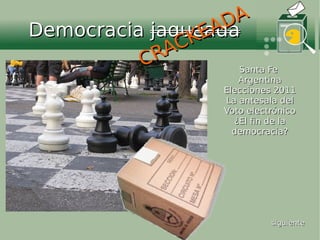 A
                  AD
Democracia jaqueada
               KE
            RAC
          C          Santa Fe
                         Argentina
                      Elecciones 2011
                      La antesala del
                      Voto electrónico
                        ¿El fin de la
                        democracia?




                                siguiente
 