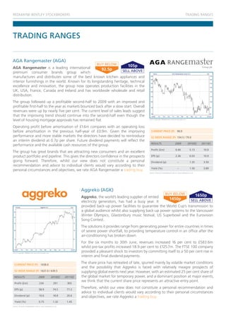 REDMAYNE-BENTLEY STOCKBROKERS                                                                                                                                     TRADING RANGES




TRADING RANGES


AGA Rangemaster (AGA)
AGA Rangemaster is a leading international                            105p
                                                       92.5p
premium consumer brands group which
manufactures and distributes some of the best known kitchen appliances and
interior furnishings in the world. Known for its longstanding heritage, technical
excellence and innovation, the group now operates production facilities in the
UK, USA, France, Canada and Ireland and has worldwide wholesale and retail
distribution.
The group followed up a profitable second-half to 2009 with an improved and
profitable first-half to the year as markets bounced back after a slow start. Overall
revenues were up by nearly five per cent. The current level of sales leads suggest
that the improving trend should continue into the second-half even though the
level of housing mortgage approvals has remained flat.                                                            Chart Copyright: ShareScope www.sharescope.com




Operating profit before amortisation of £1.6m compares with an operating loss
before amortisation in the previous half-year of £0.9m. Given the improving                                         CURRENT PRICE (P)                 90.0
performance and more stable markets the directors have decided to reintroduce                                       52 WEEK RANGE (P) 154.5 / 79.0
an interim dividend at 0.7p per share. Future dividend payments will reflect the
                                                                                                                    RESULTS                         2009            2010(E)    2011(E)
performance and the available cash resources of the group.
                                                                                                                    Profit (£m)                     0.40               5.13     10.0
The group has great brands that are attracting new consumers and an excellent
product portfolio and pipeline. This gives the directors confidence in the prospects                                EPS (p)                         2.36               6.03     10.9
going forward. Therefore, whilst our view does not constitute a personal                                            Dividend (p)                       ~               1.35     3.50
recommendation and advice to individual clients would vary according to their
                                                                                                                    Yield (%)                          ~               1.50     3.89
personal circumstances and objectives, we rate AGA Rangemaster a trading buy.
                                                                                                                  Source: Financial Times/Digital Look at www.redmayne.co.uk




                                                                       Aggreko (AGK)
                                                                       Aggreko, the world’s leading supplier of rented                     1650p
                                                                                                                           1450p
                                                                       electricity generators, has had a busy year. It
                                                                       provided back-up power facilities to guarantee the World Cup’s transmission to
                                                                       a global audience whilst also supplying back-up power systems to the Vancouver
                                                                       Winter Olympics, Glastonbury music festival, US Superbowl and the Eurovision
                                                                       Song Contest.
                                                                       The solutions it provides range from generating power for entire countries in times
                                                                       of severe power shortfall, to providing temperature control in an office after the
                                                                       air-conditioning has broken down.
                                                                       For the six months to 30th June, revenues increased 16 per cent to £583.6m
                                                                       whilst pre-tax profits increased 18.9 per cent to £125.7m. The FTSE 100 company
Chart Copyright: ShareScope www.sharescope.com
                                                                       provided a pleasant shock to investors by committing itself to a 50 per cent rise in
                                                                       interim and final dividend payments.

  CURRENT PRICE (P)                 1438.0
                                                                       The share price has retreated of late, spurred mainly by volatile market conditions
                                                                       and the possibility that Aggreko is faced with relatively meagre prospects of
  52 WEEK RANGE (P) 1637.0 / 639.5                                     supplying global events next year. However, with an estimated 25 per cent share of
  RESULTS                         2009            2010(E)    2011(E)   the global market for temporary power, and a dominant position at major events,
                                                                       we think that the current share price represents an attractive entry point.
  Profit (£m)                      234               291      303

  EPS (p)                         58.9               74.5     77.2
                                                                       Therefore, whilst our view does not constitute a personal recommendation and
                                                                       advice to individual clients would vary according to their personal circumstances
  Dividend (p)                    10.6               18.8     20.6
                                                                       and objectives, we rate Aggreko a trading buy.
  Yield (%)                       0.75               1.32     1.45
Source: Financial Times/Digital Look at www.redmayne.co.uk
 