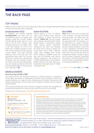 REDMAYNE-BENTLEY STOCKBROKERS                                                                                                             THE BACK PAGE




THE BACK PAGE

TOP TRADES
Below we take a look at the most frequently traded shares through Redmayne-Bentley over the last couple of weeks and
consider why they have been so popular.
Computacenter (CCC)                            Tullow Oil (TLW)                                        Drax (DRX)
IT hardware and services provider,             Having started to test its all-time                     Drax remains very much a yield story
Computacenter has been one of                  highs, some investors have reduced                      in the near-term, and with the shares
the preferred stocks as investors pre-         their positions in Ghana focused oil                    retracing below the 400p level, the
empted a good set of results. Indeed,          explorer, Tullow Oil, securing a good                   opportunity to purchase the shares
first-half pre-tax profit rose by 17 per       gain. However, the potential for further                has presented itself. The pull-back can
cent to £21.3m from £18.2m, from               growth remains in abundance. Having                     be attributed to a number of reasons
increased revenues of £1.29bn. With            made several positive discoveries                       including the likelihood that earnings
a net cash position of £57.1m the              throughout this year and Heritage                       are set to decline by about 12 per cent
board was confident enough to raise            Oil assets still to come on board, the                  in 2011, regulatory uncertainty which
their interim dividend to 3.5p, pleasing       future does remain bright. Half-year                    has left a dark cloud over any sustained
income seekers. The stock currently            results were excellent with pre-tax                     share price rally, and the fact that the
yields just short of four per cent. The        profits tripling to US$89m versus last                  management realise a tough financial
performance was driven by a strong             year and the company now reckons                        year lies ahead. However, diversifying
rebound in infrastructure spending by          full-year production will increase to                   into biomass will help prolong the life
companies and the company remains              57,000-58,000 barrels of oil equivalent.                of the business and hopefully translate
on track to meet full-year expectations.       Analyst views on the stock continue to                  to increased profitability.
July and August has started well with          be positive with target prices of 1400p
CCC performing better in every country         and beyond.
that it operates in.                                                                            Strong Buy        Buy      Hold    Sell     Strong Sell



NEWS & EVENTS
Have Your Say and Win £1000
The Financial Times and Investors Chronicle are inviting investors to complete a
survey about the service of stockbrokers and other service providers. Services are
scored according to a range of issues including ease of contact, commissions and
charges, administration, financial security, the quality of research and the range of
services offered.
The survey should take just a few minutes to complete. Everyone who completes the
survey will be entered into a free prize draw with the chance to win £1,000.
To take part in the survey visit www.ftinvestmentawards.co.uk


        Info Point:                                Wealth Warning:
   Opening Hours:                                  The price of investments and the income paid on them can fall as well as rise. All investments
   Monday to Friday 0800 – 1700                    involve risk and you may not get back the full amount of your investment and it may fail
                                                   altogether. Past performance is not necessarily a guide to future performance. There is an extra
   To give feedback on Equity Insight              risk of losing money when shares are bought in some smaller companies, including penny shares,
   e-mail: ei@redmayne.co.uk                       as there can be a big difference between the buying and selling price. Partners, employees
                                                   and clients may have a position or engage in transactions in any of the securities mentioned.
        Head Office Tel: 0113 200 6530             Redmayne-Bentley has taken every step to ensure the accuracy of the information and statistics in
        E-mail: info@redmayne.co.uk                this literature but cannot accept any liability for errors or any direct or consequential loss arising
        For more details visit our website         from the use of this document or its contents. Before taking any action you should consult your
         at: www.redmayne.co.uk                    adviser as to the suitability to you of the investments mentioned.



                            Members of the London Stock Exchange . Authorised and Regulated by the Financial Services Authority
                            Redmayne-Bentley LLP is a Limited Liability Partnership. Registered in England and Wales No: OC344361
                            Registered Office: Merton House, 84 Albion Street, Leeds LS1 6AG
                            Telephone: 0113 243 6941 . E-mail: info@redmayne.co.uk . VAT No: GB 613 139 763
Branches throughout the UK and Ireland, for details visit www.redmayne.co.uk                                                               EI020810   BBB5128
 