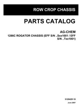 512942D1 B
1286C ROGATOR CHASSIS (EFF S/N ..Sxx1001 / EFF
S/N ..Txx1001)
AG-CHEM
PARTS CATALOG
ROW CROP CHASSIS
June 2007
 
