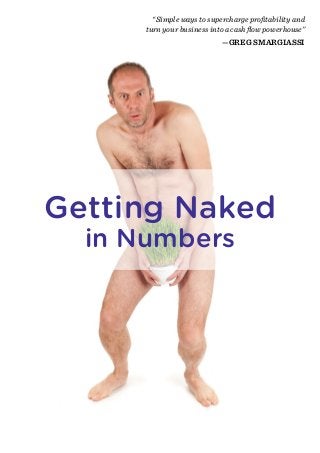 1
Getting Naked
in Numbers
“Simple ways to supercharge profitability and
turn your business into a cash flow powerhouse”
—GREG SMARGIASSI
 