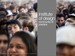 1




                                                                               institute
                                                                               of design
                                                                               community of
                                                                               practice




Johnghee Choi * Rob Murray * Patricia Kelton * Seth Kutnick * Susan Stirling