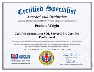 Learning Tree International Hereby Awards Specialist Certification to
Paulette Wright
as a
Certified Specialist in SQL Server DBA Certified
Professional
in recognition of the successful completion of the required courses and examinations prescribed for this certification.
This is to certify, that according to the register of exams held by Learning Tree International, the above named
has reached the standard required to be awarded specialist certification.
C E R T I F I E D O N T W E N T Y - E I G H T H D A Y O F M A Y , 2 0 1 5
 