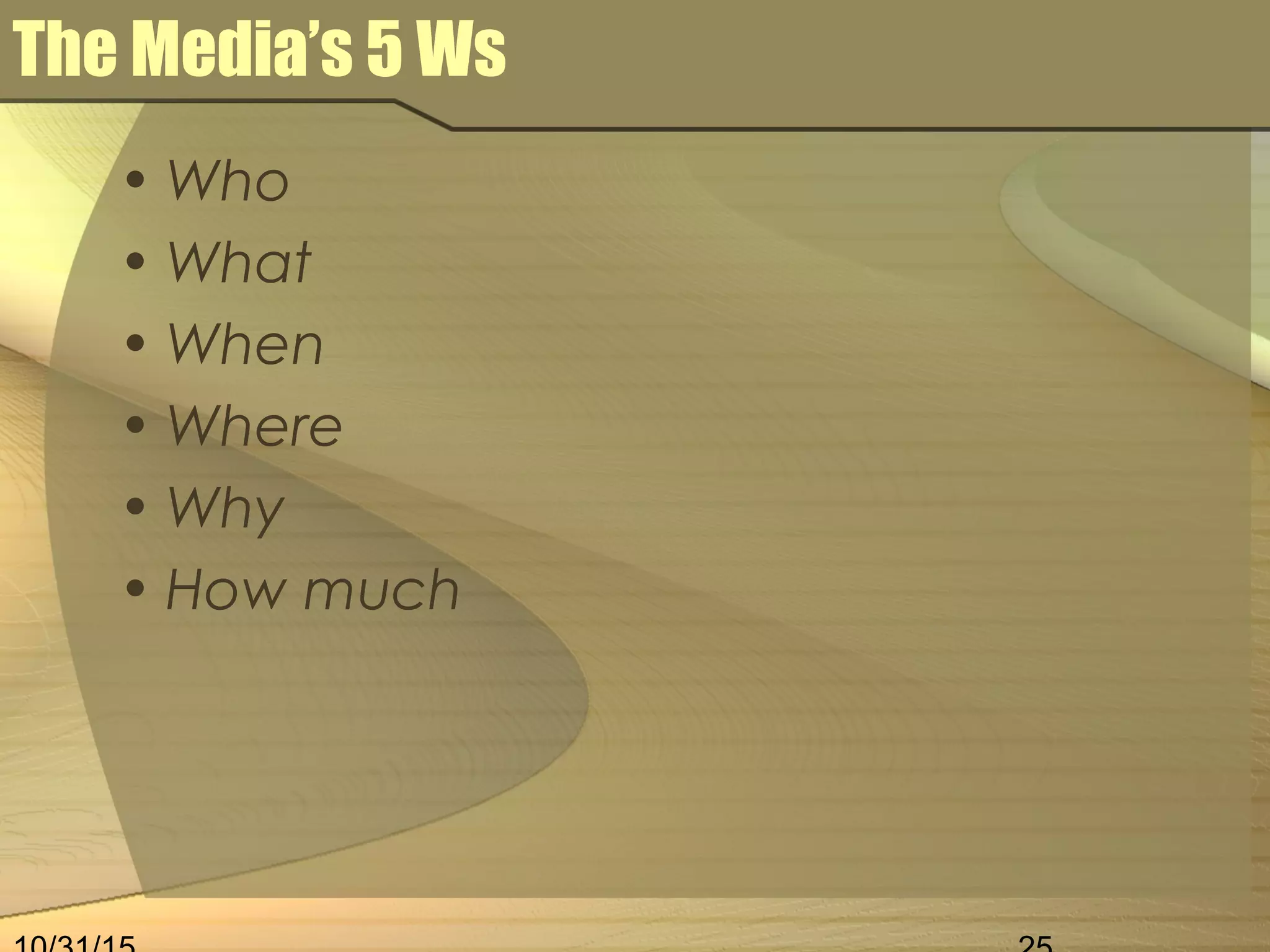 The Media’s 5 Ws
• Who
• What
• When
• Where
• Why
• How much
 