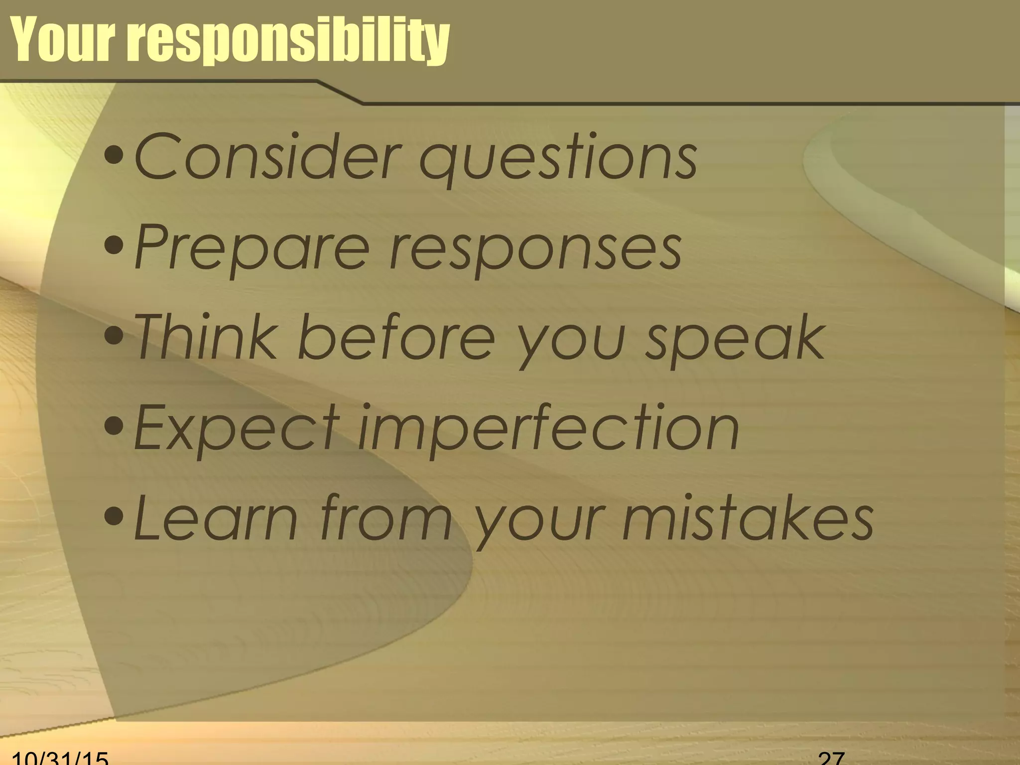 Your responsibility
•Consider questions
•Prepare responses
•Think before you speak
•Expect imperfection
•Learn from your mistakes
 