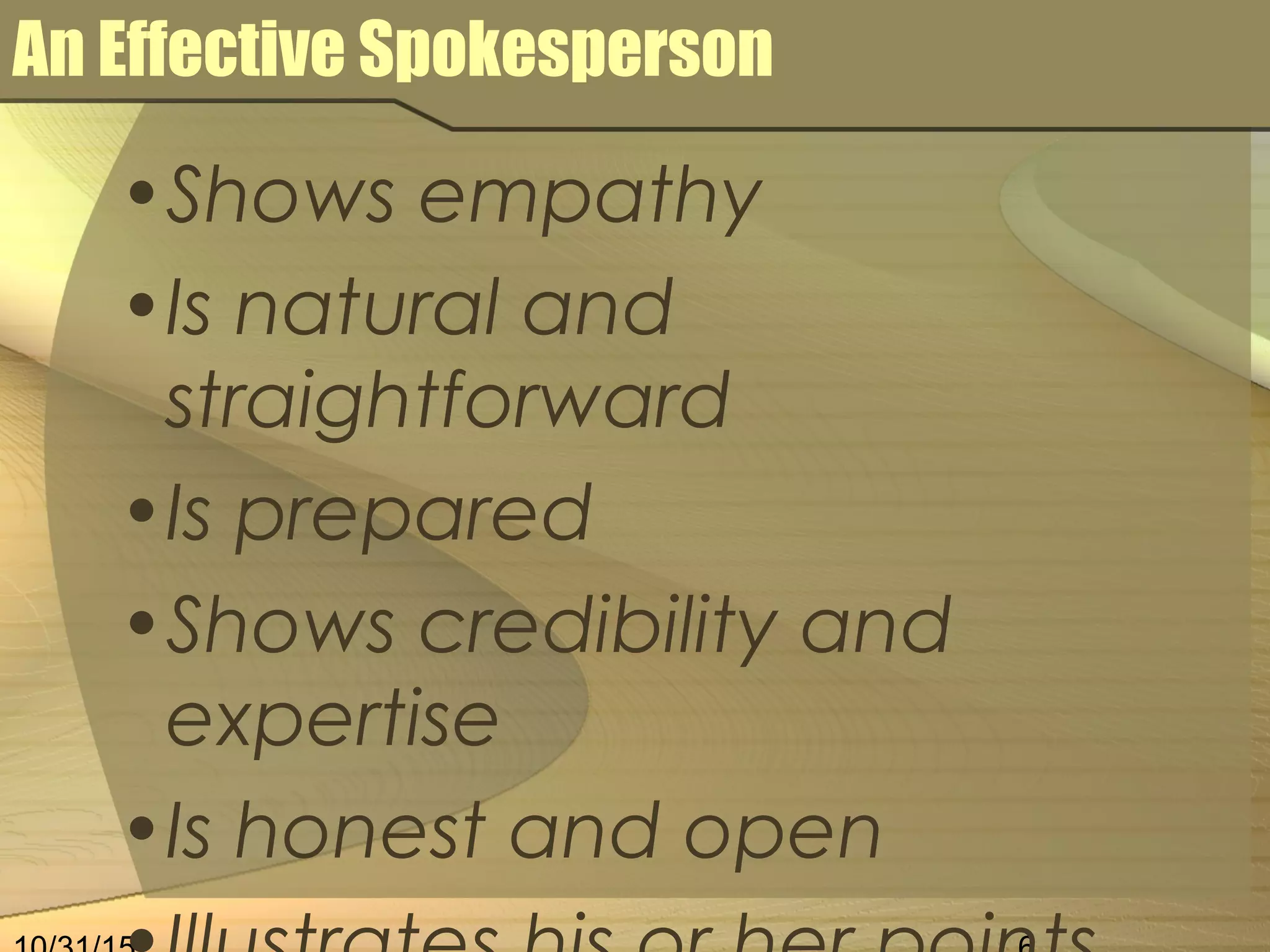 An Effective Spokesperson
•Shows empathy
•Is natural and
straightforward
•Is prepared
•Shows credibility and
expertise
•Is honest and open
 