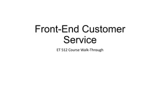 Front-End Customer
      Service
    ET 512 Course Walk-Through
 