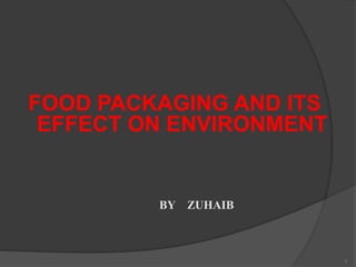 FOOD PACKAGING AND ITS
EFFECT ON ENVIRONMENT
BY ZUHAIB
1
 