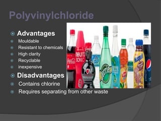 Polyvinylchloride
 Advantages
 Mouldable
 Resistant to chemicals
 High clarity
 Recyclable
 inexpensive
 Disadvantages
 Contains chlorine
 Requires separating from other waste
 