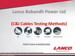 © LANCO Group, All Rights Reserved© LANCO Group, All Rights Reserved
POWEREPC INFRASTRUCTURESOLAR RESOURCES
Lanco Babandh Power Ltd
(C&I Cables Testing Methods)
PRATYUSHA KHANDELWAL
Source : Thermo Cables Limited, Hyderabad: 19.Nov.2012-23.Nov.2012
 
