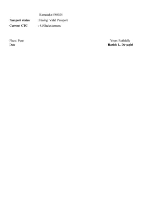 Karnataka-580024
Passport status : Having Valid Passport
Current CTC : 4.50lacks/annum.
Place: Pune Yours Faithfully
Date Harish L. Devagiri
 