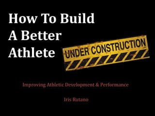 Improving Athletic	Development &	Performance
Iris	Rutano
How	To	Build
A	Better	
Athlete
 