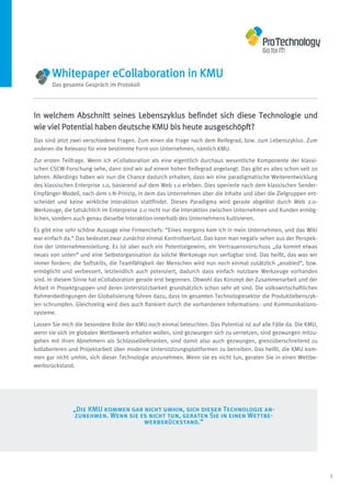 Whitepaper eCollaboration in KMU
       Das gesamte Gespräch im Protokoll




In welchem Abschnitt seines Lebenszyklus befindet sich diese Technologie und
wie viel Potential haben deutsche KMU bis heute ausgeschöpft?
Das sind jetzt zwei verschiedene Fragen. Zum einen die Frage nach dem Reifegrad, bzw. zum Lebenszyklus. Zum
anderen die Relevanz für eine bestimmte Form von Unternehmen, nämlich KMU.

Zur ersten Teilfrage. Wenn ich eCollaboration als eine eigentlich durchaus wesentliche Komponente der klassi-
schen CSCW-Forschung sehe, dann sind wir auf einem hohen Reifegrad angelangt. Das gibt es alles schon seit 20
Jahren. Allerdings haben wir nun die Chance dadurch erhalten, dass wir eine paradigmatische Weiterentwicklung
des klassischen Enterprise 1.0, basierend auf dem Web 1.0 erleben. Dies operierte nach dem klassischen Sender-
Empfänger-Modell, nach dem 1:N-Prinzip, in dem das Unternehmen über die Inhalte und über die Zielgruppen ent-
scheidet und keine wirkliche Interaktion stattfindet. Dieses Paradigma wird gerade abgelöst durch Web 2.0-
Werkzeuge, die tatsächlich im Enterpreise 2.0 nicht nur die Interaktion zwischen Unternehmen und Kunden ermög-
lichen, sondern auch genau dieselbe Interaktion innerhalb des Unternehmens kultivieren.

Es gibt eine sehr schöne Aussage eine Firmenchefs: “Eines morgens kam ich in mein Unternehmen, und das Wiki
war einfach da.“ Das bedeutet zwar zunächst einmal Kontrollverlust. Das kann man negativ sehen aus der Perspek-
tive der Unternehmensleitung. Es ist aber auch ein Potentialgewinn, ein Vertrauensvorschuss „da kommt etwas
neues von unten“ und eine Selbstorganisation da solche Werkzeuge nun verfügbar sind. Das heißt, das was wir
immer fordern: die Softskills, die Teamfähigkeit der Menschen wird nun noch einmal zusätzlich „enabled“, bzw.
ermöglicht und verbessert, letztendlich auch potenziert, dadurch dass einfach nutzbare Werkzeuge vorhanden
sind. In diesem Sinne hat eCollaboration gerade erst begonnen. Obwohl das Konzept der Zusammenarbeit und der
Arbeit in Projektgruppen und deren Unterstützbarkeit grundsätzlich schon sehr alt sind. Die volkswirtschaftlichen
Rahmenbedingungen der Globalisierung führen dazu, dass im gesamten Technologiesektor die Produktlebenszyk-
len schrumpfen. Gleichzeitig wird dies auch flankiert durch die vorhandenen Informations- und Kommunikations-
systeme.

Lassen Sie mich die besondere Rolle der KMU noch einmal beleuchten. Das Potential ist auf alle Fälle da. Die KMU,
wenn sie sich im globalen Wettbewerb erhalten wollen, sind gezwungen sich zu vernetzen, sind gezwungen mitzu-
gehen mit ihren Abnehmern als Schlüssellieferanten, sind damit also auch gezwungen, grenzüberschreitend zu
kollaborieren und Projektarbeit über moderne Unterstützungsplattformen zu betreiben. Das heißt, die KMU kom-
men gar nicht umhin, sich dieser Technologie anzunehmen. Wenn sie es nicht tun, geraten Sie in einen Wettbe-
werbsrückstand.




               „Die KMU kommen gar nicht umhin, sich dieser Technologie an-
                zunehmen. Wenn sie es nicht tun, geraten Sie in einen Wettbe-
                                    werbsrückstand.“




                                                                                                                    3
 