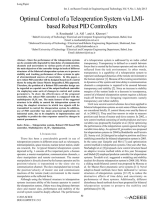 Long Paper
Int. J. on Recent Trends in Engineering and Technology, Vol. 9, No. 1, July 2013

Optimal Control of a Teleoperation System via LMIbased Robust PID Controllers
A. Roushandel 1, A. Alfi 2, and A. Khosravi 3
1

Babol University of Technology/ Electrical and Computer Engineering Department, Babol, Iran
Email: a.roushandel@stu.nit.ac.ir
2
Shahrood University of Technology / Electrical and Robotic Engineering Department, Shahrood, Iran
Email: a_alfi@shahroodut.ac.ir
3
Babol University of Technology / Electrical and Computer Engineering Department, Babol, Iran
Email: akhosravi@nit.ac.ir
of a teleoperation system is addressed by an index called
transparency. Transparency is defined as a match between
forces that is exerted by the human operator and one which is
reflected from the task environment. In other words,
transparency is a capability of a teleoperation system to
represent unchanged dynamics of the remote environment to
the human operator [1]. Because of the existing uncertainties
in dynamics of the system and time-delay in communication
channels a compromise is required to be ensured between
transparency and stability [2]. Since an increase in stability
margins of the system leads to a decrease in transparency,
control of a bilateral teleoperation system requires a delicate
trade-off between two foregoing requirements namely
transparency and robust stability.
Until now several control schemes have been applied to
bilateral teleoperation systems so next some of these schemes
are considered briefly. H” control theory was used by Sano et
al. in 2000 [3]. They used four sensors in order to measure
positions and forces of master and slave systems. In 2002, a
new control method consisting of smith predictor and wave
variables was proposed by Ganjefar et al. [4] for optimizing
the performance of the teleportation system against the large
variable time-delay. An optimal H2 procedure was proposed
for teleportation systems in 2004 by Boukhnifer and Ferreira
[5]. Sunny et al. [6] designed an adaptive position and force
stabilizing controller for bilateral teleportation system in 2005.
In the same year Ganjefar and Miri [7] used optimization
control method in teleportation systems. One year after that,
ShaSadeghi et al. [8] proposed a new control structure based
on adaptive inverse method while at this year Sirouspoor
and Shahdi [9] employed predictor controller for teleportation
systems. Tavakoli et al. suggested a modeling and stability
analysis for discrete teleoperation system in 2008 [10]. While
a sliding mode bilateral control was proposed by Moreau et
al. for Master-Slave pneumatic servo systems [11]. Novel
adaptive-based methods have been dedicated to various
structures of teleoperation systems [12-15] to reduce the
destructive effects of time delay and uncertainty on
performance of these systems. Additionally, different
disturbance based methods have been proposed for bilateral
teleoperation systems to preserve the stability and
performance [16-18].

Abstract—Since the performance of the teleoperation systems
can be considerably degraded by time-delay of communication
channels and uncertainty in various parts of such systems,
the main objectives of the controller design in loads of different
structures of the bilateral teleoperation system are to preserve
stability and tracking performance of these systems in spite
of aforementioned sources of uncertainty. In this paper, a
new robust PID controller will be designed based on H” control
theory by using the Linear Matrix Inequality (LMI) approach.
Therefore, the problem of a Robust PID controller design can
be regarded as a special case of the output-feedback controller
via employing some sorts of changes in control and system
parameters. To show the effectiveness of the proposed
controller, the robust PID controller is compared with the
multiobjective H2/H ” one. The main feature of the suggested
structure is its ability to control the teleoperation system via
using the simplest structure in which two signals will be
transmitted to control the teleoperation system. In addition,
use of PID controller has more practical applications in
industrial units, due to its simplicity in implementation and
capability to predict the time responses caused by changes in
control parameters.
Index Terms— Teleoperation systems, Robust LMI based PID
controller, Multiobjective H 2/H ”, Optimization.

I. INTRODUCTION
There has been a considerable growth in use of
teleoperation systems in different areas such as: telesurgery,
telemanipulation, space mission, nuclear power station, under
sea research, Etc. A typical bilateral teleoperation system
depicted in fig. 1 consists of five important parts: a human
operator, a master manipulator, communication channels, a
slave manipulator and remote environment. The master
manipulator is directly drawn by the human operator and its
position/velocity is transmitted to the slave site via
communication channel. The slave manipulator has to track
the position/velocity of master one and communicate
reactions of the remote (task) environment to the master
manipulator as the reflected force.
Although using the bilateral structure in teleoperation
systems increases ability of the human operator to control
the teleoperation system, if there was a long distance between
slave and master sites, performance and stability of the
overall system would be deeply affected. The performance
© 2013 ACEEE
DOI: 01.IJRTET.9.1.513

50

 