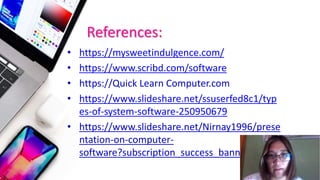 References:
• https://mysweetindulgence.com/
• https://www.scribd.com/software
• https://Quick Learn Computer.com
• https://www.slideshare.net/ssuserfed8c1/typ
es-of-system-software-250950679
• https://www.slideshare.net/Nirnay1996/prese
ntation-on-computer-
software?subscription_success_banner=show
 
