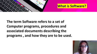 What is Software?
The term Software refers to a set of
Computer programs, procedures and
associated documents describing the
programs , and how they are to be used.
 