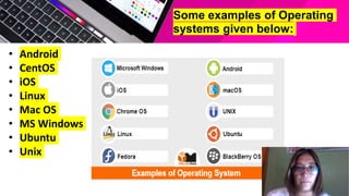 • Android
• CentOS
• iOS
• Linux
• Mac OS
• MS Windows
• Ubuntu
• Unix
Some examples of Operating
systems given below:
 