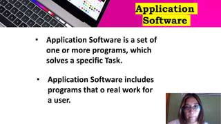 Application
Software
• Application Software is a set of
one or more programs, which
solves a specific Task.
• Application Software includes
programs that o real work for
a user.
 