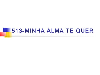 513-MINHA ALMA TE QUER
 