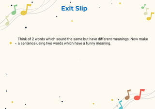 Exit Slip
Think of 2 words which sound the same but have different meanings. Now make
a sentence using two words which have a funny meaning.
 