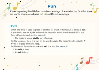 Pun
A joke exploiting the different possible meanings of a word or the fact that there
are words which sound alike but have different meanings.
 