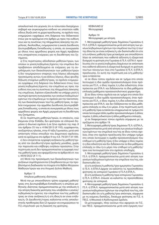ΕΦΗΜΕΡΙ∆Α TΗΣ ΚΥΒΕΡΝΗΣΕΩΣ 52905
Τεύχος B’5130/10.09.2024
αποκλειστικά στο γεγονός ότι οι τελευταίοι διατρέχουν
σοβαρό και συγκεκριμένο κίνδυνο να υποστούν κάθε
είδους δίωξη από τη χώρα προέλευσης, το σχολείο τους
ενημερώνει εγγράφως στη διάρκεια του διδακτικού
έτους για τα οριζόμενα στο άρθρο ως προς την ευθύνη
τους και τις συνέπειες της πλημμελούς άσκησης της επι-
μέλειας. Ακολούθως, ενημερώνεται η οικεία Διεύθυνση
Δευτεροβάθμιας Εκπαίδευσης η οποία, σε συνεργασία
με όλους τους αρμόδιους φορείς και Αρχές προβαίνει
στις απαραίτητες ενέργειες για τη διευθέτηση του ζη-
τήματος.
γ) Στις περιπτώσεις αλλοδαπών μαθητών/τριών, των
οποίων οι γονείς/κηδεμόνες/έχοντες την επιμέλεια δεν
προβαίνουν αποδεδειγμένα σε ενέργειες για τη συ-
μπλήρωση των δικαιολογητικών των μαθητών/τριών
ή δεν τεκμηριώνουν επαρκώς τους λόγους αδυναμίας
προσκόμισης αυτών, ή για άλλους λόγους, ιδίως ψευδής
δήλωση στοιχείων μαθητή/τριας, το σχολείο ενημερώ-
νει εγγράφως στη διάρκεια του διδακτικού έτους τους
γονείς/κηδεμόνες/έχοντες την επιμέλεια ως προς την
ευθύνη τους και τις συνέπειες της πλημμελούς άσκησης
της επιμέλειας. Εφόσον εξακολουθεί να υπάρχει ρητή ή
σιωπηρή άρνηση συνεργασίας των γονέων/κηδεμόνων/
εχόντων την επιμέλεια με το σχολείο για την τακτοποίη-
ση των δικαιολογητικών του/της μαθητή/τριας, το σχο-
λείο ενημερώνει την αρμόδια Διεύθυνση Δευτεροβάθ-
μιας Εκπαίδευσης, η οποία σε συνεργασία με όλους τους
αρμόδιους φορείς και Αρχές μεριμνά για τη διευθέτηση
του ζητήματος.
δ) Σε περίπτωση μαθητών/τριών, οι οποίοι/ες, ενώ
διέμεναν στην Ελλάδα, δεν φοίτησαν σε ελληνικό δη-
μόσιο ή ιδιωτικό σχολείο ή σε ξένο σχολείο της παρ. 8
του άρθρου 35 του ν. 4186/2013 (Α’193), εγγράφονται,
ανεξαρτήτως ηλικίας, στην Α’τάξη Γυμνασίου, μετά από
απόκτηση τίτλου σπουδών του Δημοτικού σχολείου,
κατά τα οριζόμενα στο άρθρο 9 του π.δ. 79/2017 (Α’109).
ε) Δεν επιτρέπεται εγγραφή ανήλικου/ης μαθητή/τρι-
ας από τον Διευθυντή/ντρια σχολικής μονάδας, χωρίς
την παρουσία και επίβλεψη ενηλίκου προσώπου. Στην
περίπτωση αυτή δεν πραγματοποιείται η εγγραφή του/
της μαθητή/τριας και εφαρμόζονται τα άρθρα 66 επ. του
ν. 4939/2022 (Α’111).
στ) Μετά την προσκόμιση των δικαιολογητικών των
ανήλικων συμπληρώνονται ή διορθώνονται με την προ-
βλεπόμενη διαδικασία τα στοιχεία στο Βιβλίο Μητρώου
Μαθητών/τριών και στο Ατομικό Δελτίο Μαθητή.
Άρθρο 13
Απώλεια μαθητικής ιδιότητας
Μετά την με οποιονδήποτε τρόπο εγγραφή μαθητή/
τριας στη Δευτεροβάθμια Εκπαίδευση η απώλεια μα-
θητικής ιδιότητας πραγματοποιείται με την απόλυση ή
την αίτηση διακοπής φοίτησης που υποβάλλει ο γονέας/
κηδεμόνας/οι έχοντες την επιμέλεια του/της μαθητή/
τριας αν είναι ανήλικος/η ή ο/η ίδιος/α αν είναι ενήλι-
κος/η. Οι Διευθυντές/ντριες καλούνται εντός αποκλει-
στικής προθεσμίας δύο (2) ημερών να ενημερώσουν το
Π.Σ.«myschool» για τη διακοπή της φοίτησης.
ΚΕΦΑΛΑΙΟ Δ’
Μετεγγραφή
Άρθρο 14
Μετεγγραφές με αίτηση
1. Μετεγγραφή μαθητή/τριας δημόσιου Γυμνασίου ή
ΓΕ.Λ. ή ΕΠΑ.Λ. πραγματοποιείται μετά από αίτηση των γο-
νέων/κηδεμόνων/εχόντων την επιμέλεια του/της ή του/
της ιδίου/ας αν είναι ενήλικος/η, εάν διαπιστωθεί ότι είτε
ο/η ενήλικος μαθητής/τρια μετακόμισε για οποιοδήποτε
λόγο σε απόσταση που καθιστά αδύνατη ή εξαιρετικά
δυσχερή τη φοίτηση στο Γυμνάσιο ή ΓΕ.Λ. ή ΕΠΑ.Λ. προέ-
λευσης είτε οι γονείς/κηδεμόνες διαμένουν σε απόσταση
που καθιστά αδύνατη ή εξαιρετικά δυσχερή τη φοίτηση
του/των τέκνου/ων τους στο Γυμνάσιο ή ΓΕ.Λ. ή ΕΠΑ.Λ.
προέλευσης. Σε αυτή την περίπτωση και ο/η μαθητής/
τρια εντάσσεται:
α) σε ίδιου τύπου σχολείο και σε τμήμα στο οποίο
λειτουργεί η ίδια ομάδα προσανατολισμού όταν πρό-
κειται για ΓΕ.Λ., ο ίδιος τομέας ή η ίδια ειδικότητα, όταν
πρόκειται για ΕΠΑ.Λ. και διδάσκονται τα ίδια μαθήματα
επιλογής/μαθήματα προσανατολιστικού χαρακτήρα.
β) σε ίδιου τύπου σχολείο και σε τμήμα στο οποίο δεν
λειτουργεί η ίδια ομάδα προσανατολισμού, όταν πρό-
κειται για ΓΕ.Λ., ο ίδιος τομέας ή η ίδια ειδικότητα, όταν
πρόκειται για ΕΠΑ.Λ. και δεν διδάσκονται τα ίδια μαθή-
ματα επιλογής εν όλω ή εν μέρει. Στην περίπτωση αυτή
ο/η μαθητής/τρια εντάσσεται υποχρεωτικά σε τμήμα στο
οποίο λειτουργεί άλλη ομάδα προσανατολισμού ή άλλος
τομέας ή άλλη ειδικότητα ή άλλα μαθήματα επιλογής.
γ) σε διαφορετικού τύπου σχολείο σύμφωνα με τα
οριζόμενα στο άρθρο 19.
2. Μετεγγραφή μαθητή/τριας δημόσιου ΓΕ.Λ. ή ΕΠΑ.Λ.,
πραγματοποιείται μετά από αίτηση των γονέων/κηδεμό-
νων/εχόντων την επιμέλειά του/της σε ίδιου τύπου σχο-
λείο, όταν στο σχολείο προέλευσης δεν υπάρχει τμήμα
στο οποίο λειτουργεί η ομάδα προσανατολισμού που
επιθυμεί ο/η μαθητής/τρια, ή δεν υπάρχει ο ίδιος τομέας
ή η ίδια ειδικότητα και δεν διδάσκονται τα ίδια μαθήματα
επιλογής εν όλω ή εν μέρει που επιθυμεί ο/η μαθητής/
τρια ενώ λειτουργεί/ούν στο σχολείο υποδοχής.
3. Μετεγγραφή μαθητή/τριας δημόσιου Γυμνασίου ή
ΓΕ.Λ. ή ΕΠΑ.Λ. πραγματοποιείται μετά από αίτηση των
γονέων/κηδεμόνων/εχόντων την επιμέλεια του/της, εάν
διαπιστωθεί ότι:
α) ο/η ανήλικος/η μαθητής/τρια ημερησίου Γυμνασίου
ή ΓΕ.Λ. ή ΕΠΑ.Λ.άρχισε να καλύπτει τις προϋποθέσεις
φοίτησης σε εσπερινό Γυμνάσιο ή ΓΕ.Λ.ή ΕΠΑ.Λ..
β) ο/η ανήλικος/η μαθητής/τρια εσπερινού Γυμνασίου
ή ΓΕ.Λ. ή ΕΠΑ.Λ. έπαυσε να καλύπτει τις προϋποθέσεις
φοίτησης σε εσπερινό.
4. Μετεγγραφή μαθητή/τριας δημόσιου Γυμνασίου ή
ΓΕ.Λ. ή ΕΠΑ.Λ. πραγματοποιείται μετά από αίτηση των
γονέων/κηδεμόνων/εχόντων την επιμέλειά του/της, εάν
διαπιστωθεί ότι ο/η μαθητής/τρια απέκτησε, σύμφωνα
με τις κείμενες διατάξεις, δικαίωμα φοίτησης σε Π.Σ. ή
ΠΕΙ.Σ. ή Μουσικό ή Καλλιτεχνικό Σχολείο.
Οι μετεγγραφές, πλην εκείνων που αφορούν σε Π.Σ.
και ΠΕΙ.Σ. πραγματοποιούνται μετά από έγκριση του/
 