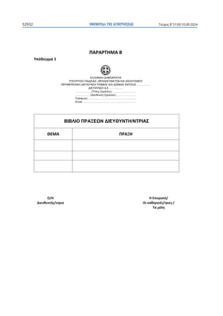 ΕΦΗΜΕΡΙ∆Α TΗΣ ΚΥΒΕΡΝΗΣΕΩΣ
52932 Τεύχος B’5130/10.09.2024

ɅȰɆȰɆɈȸɀȰȲ
ɉʋʊɷɸɿɶʅɲϭ
ΕΛΛΗΝΙΚΗ ΔΗΜΟΚΡΑΤΙΑ
ΥΠΟΥΡΓΕΙΟ ΠΑΙΔΕΙΑΣ, ΘΡΗΣΚΕΥΜΑΤΩΝ ΚΑΙ ΑΘΛΗΤΙΣΜΟΥ
ΠΕΡΙΦΕΡΕΙΑΚΗ ΔΙΕΥΘΥΝΣΗ Π/ΘΜΙΑΣ ΚΑΙ Δ/ΘΜΙΑΣ ΕΚΠ/ΣΗΣ …………….
ΔΙΕΥΘΥΝΣΗ Δ.Ε. ……………
………………(Τίτλος Σχολείου)……………….………
………………(Διεύθυνση Σχολείου)……………………
Τηλέφωνο:………………………………………………..
Email: …………………………………………………….
ΒΙΒΛΙΟ ΠΡΑΞΕΩΝ ΔΙΕΥΘΥΝΤΗ/ΝΤΡΙΑΣ
ȺȵɀȰ ɅɆȰɂȸ
 
 
 







Ƀͬȸ
ȴɿɸʐɽʐʆʏɼʎͬʆʏʌɿɲ

ȸȵʋɿʏʌʉʋɼͬ
Ƀɿʃɲɽɻɶɻʏɹʎͬʏʌɿɸʎͬ
Ɉɲʅɹʄɻ

 