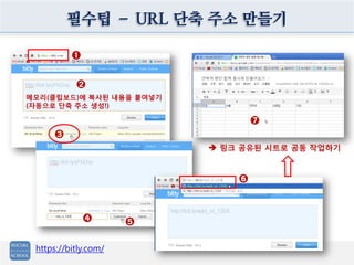 필수팁 – URL 단축 주소 만들기

          ➊


           ➋
메모리(클립보드)에 복사된 내용을 붙여넣기
(자동으로 단축 주소 생성!)

                                  ➐
      ➌
                           링크 공유된 시트로 공동 작업하기



                              ➏



              ➍       ➎


 https://bitly.com/
 