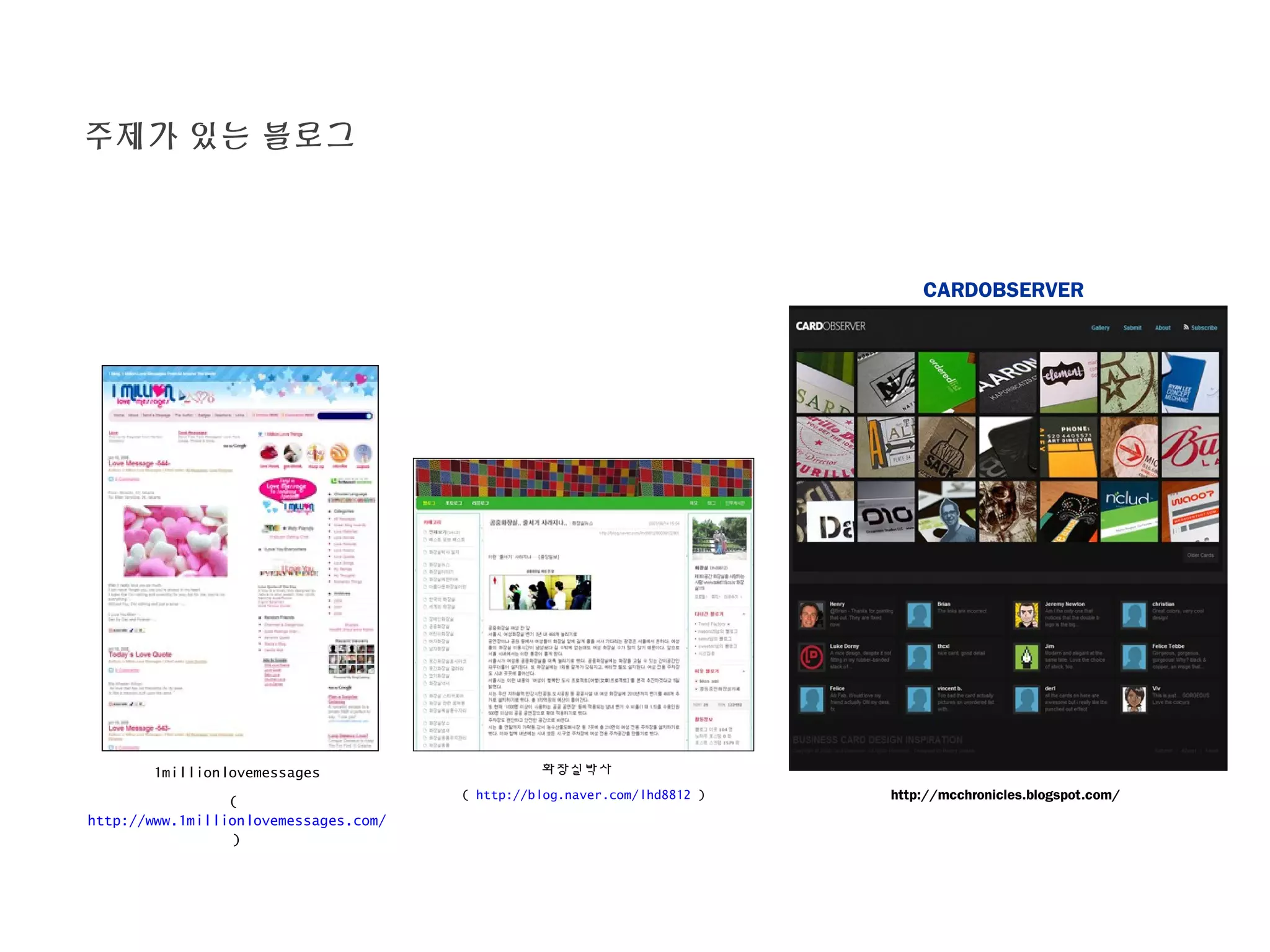 주제가 있는 블로그
1millionlovemessages
(
http://www.1millionlovemessages.com/
)
화장실박사
( http://blog.naver.com/lhd8812 )
CARDOBSERVER
http://mcchronicles.blogspot.com/
 