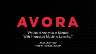 ”Weeks of Analysis in Minutes
With Integrated Machine Learning"
Alvin Chan PhD
Head of Product, AVORA
 