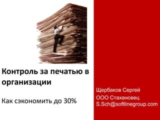 Контроль за печатью в
организации
Как сэкономить до 30%
Щербаков Сергей
ООО Стахановец
S.Sch@softlinegroup.com
 