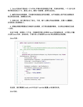 1. Java ڻһ HTML жԵûҲɶԷǳһ JSP ļ
ʱɼʮ Kϰ KҪһ߼޷λ

 2. дʱǳ󣬲֪뵽ӦдҲ֪ǲѾʵ
ֹƵĹܣȥá

 3. ͻȻ֮䣬ĳ˱仯ǣÿͷʼȫ滻ҪСģ
°ѱ˵߼ˡ

 4. ߼ҪԼάڣݿ־ڶģ޷ͳ
һ֧֡

 ʱһܹҳϵЩ Java ȡҳϾ
ٳ Java 룬жá˿ʼʹ servlet Щҵ߼

 Java 룺




 Ҫ web.xml Ϊ servlet  url ϵ

 Xml 룺
 