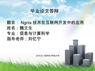 毕业论文答辩 题目： Ngnix 技术在互联网开发中的应用 姓名：魏文生 专业：信息与计算科学 指导老师：刘忆宁 2010.6.5  桂林电子科技大学 